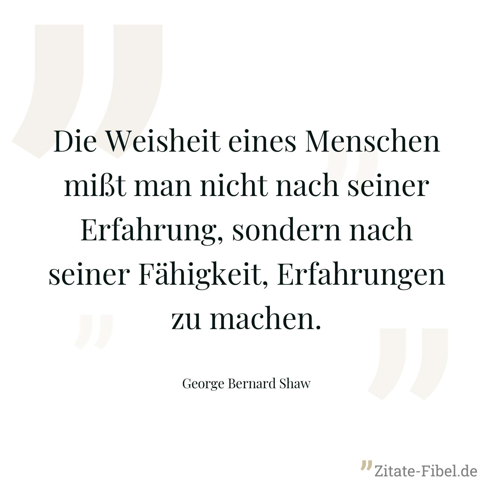 Die Weisheit eines Menschen mißt man nicht nach seiner Erfahrung, sondern nach seiner Fähigkeit, Erfahrungen zu machen. - George Bernard Shaw