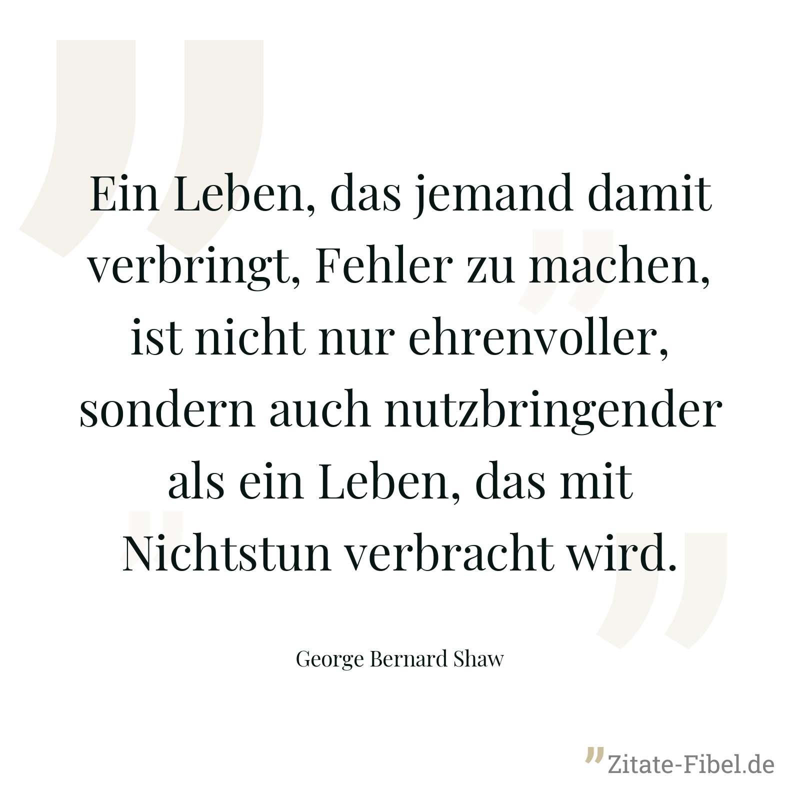 Ein Leben, das jemand damit verbringt, Fehler zu machen, ist nicht nur ehrenvoller, sondern auch nutzbringender als ein Leben, das mit Nichtstun verbracht wird. - George Bernard Shaw