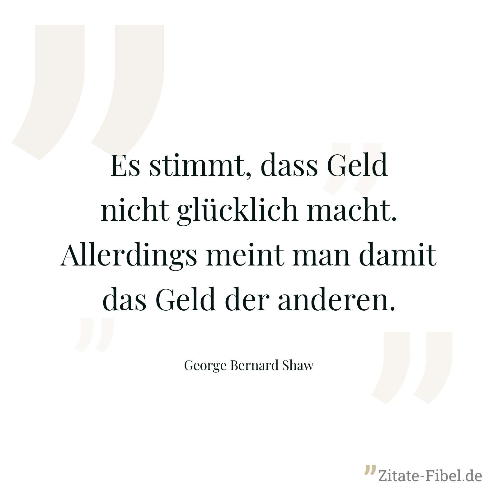 Es stimmt, dass Geld nicht glücklich macht. Allerdings meint man damit das Geld der anderen. - George Bernard Shaw