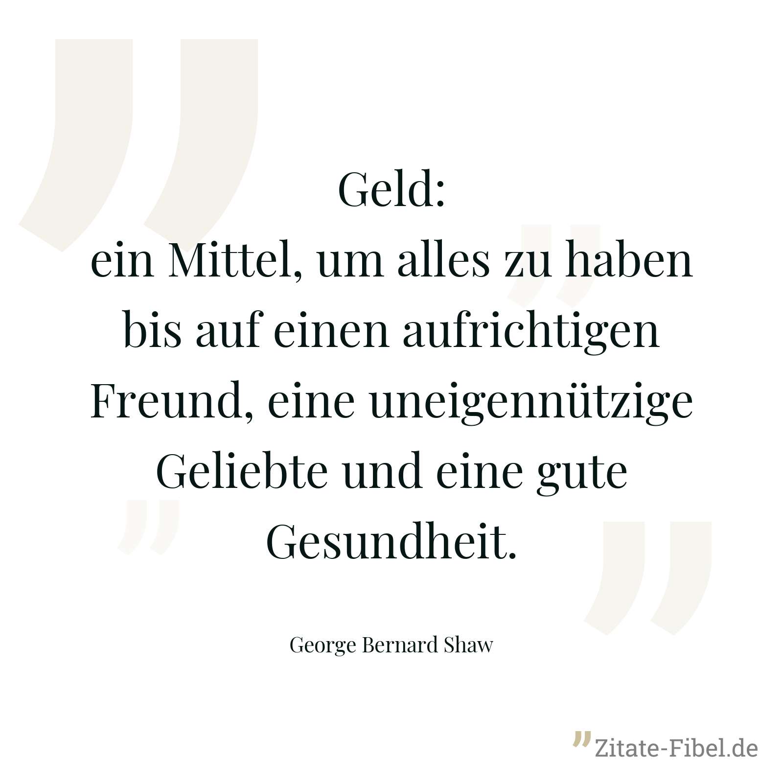 Geld: ein Mittel, um alles zu haben bis auf einen aufrichtigen Freund, eine uneigennützige Geliebte und eine gute Gesundheit. - George Bernard Shaw