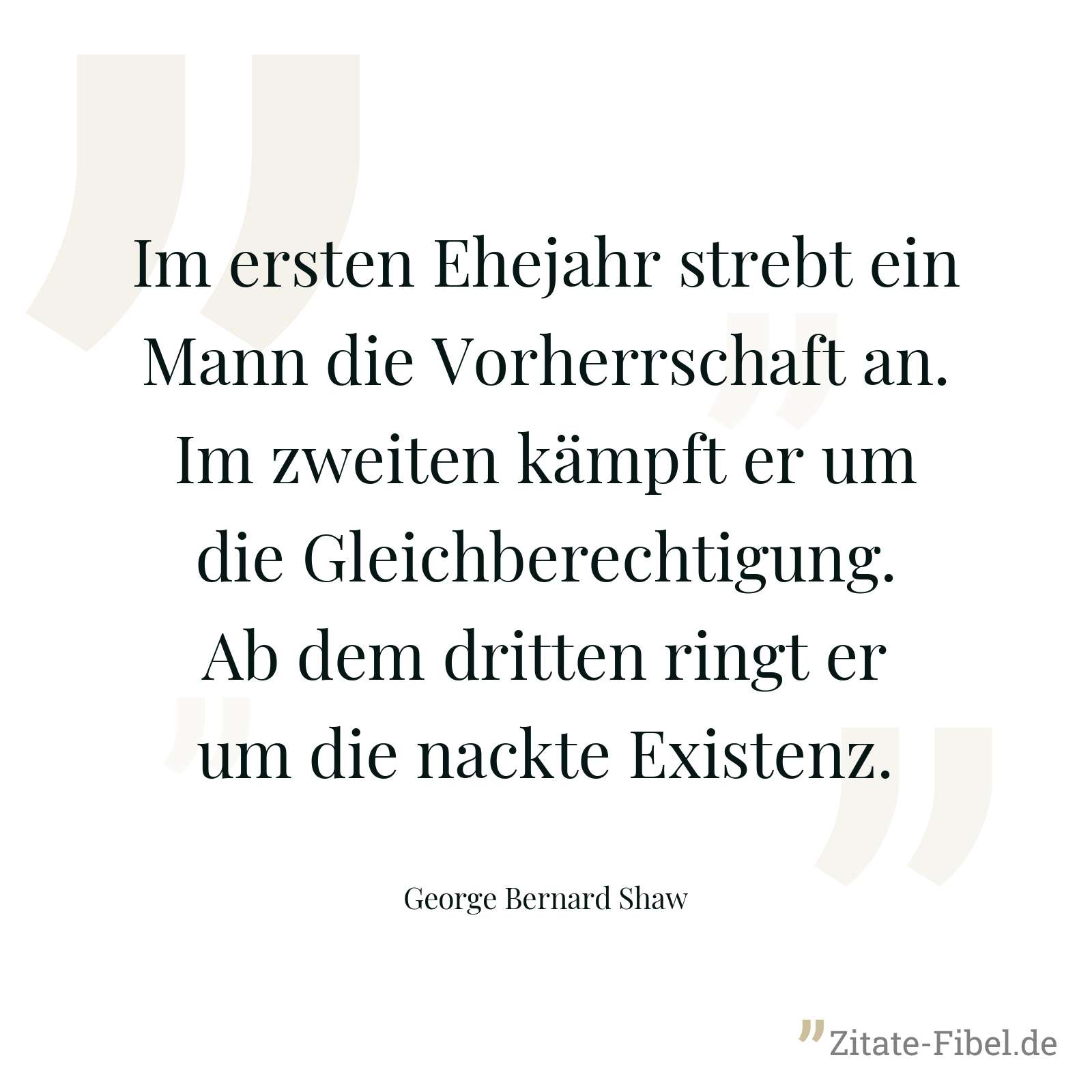 Im ersten Ehejahr strebt ein Mann die Vorherrschaft an. Im zweiten kämpft er um die Gleichberechtigung. Ab dem dritten ringt er um die nackte Existenz. - George Bernard Shaw
