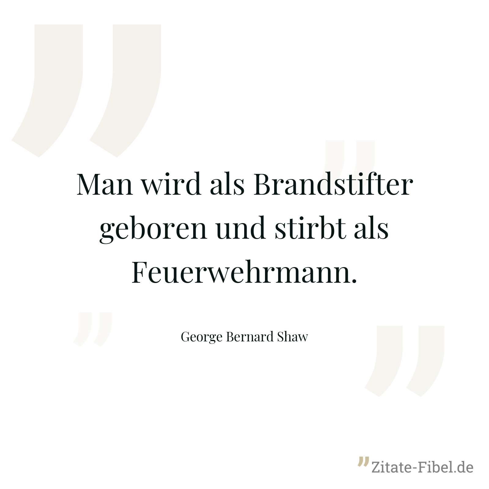 Man wird als Brandstifter geboren und stirbt als Feuerwehrmann. - George Bernard Shaw
