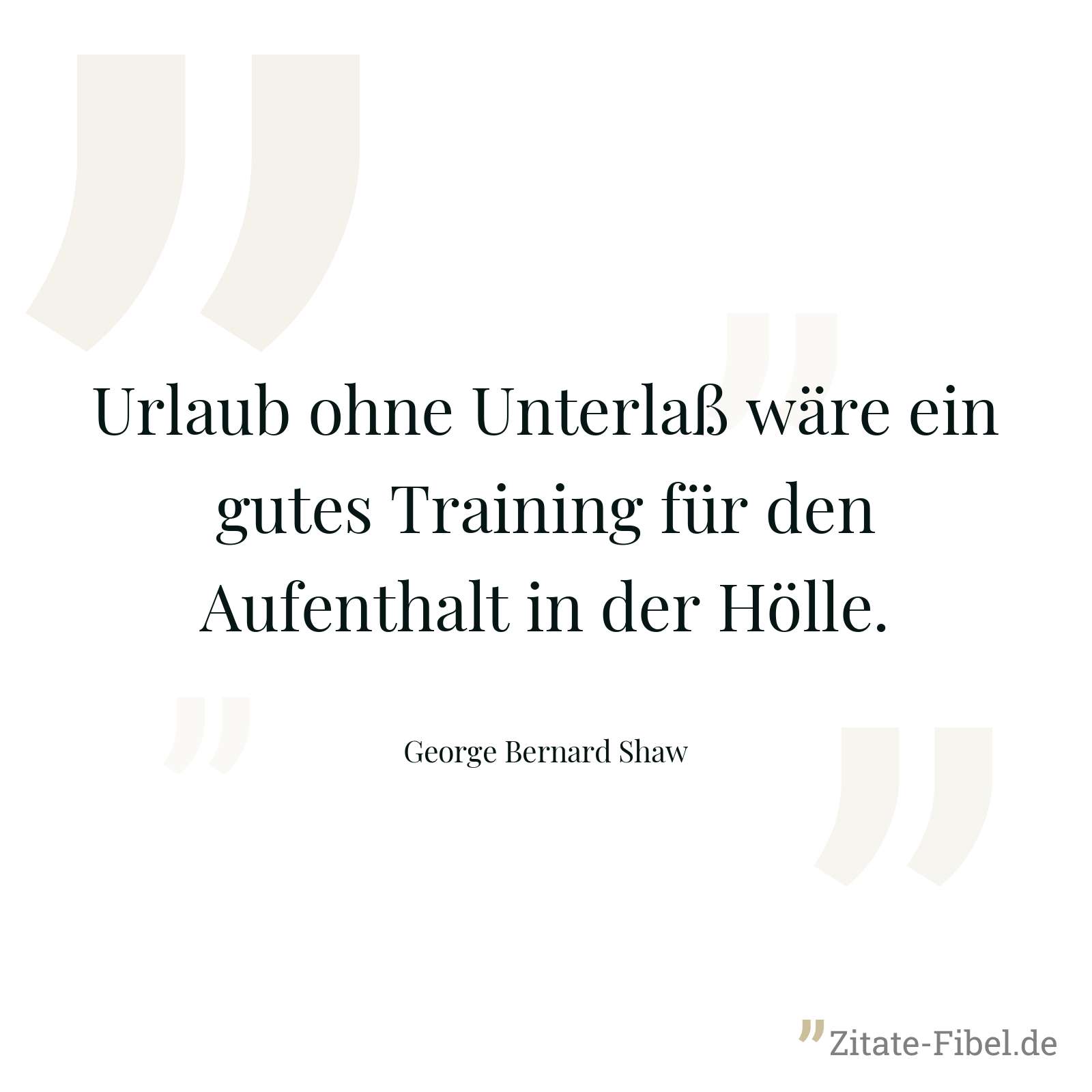Urlaub ohne Unterlaß wäre ein gutes Training für den Aufenthalt in der Hölle. - George Bernard Shaw