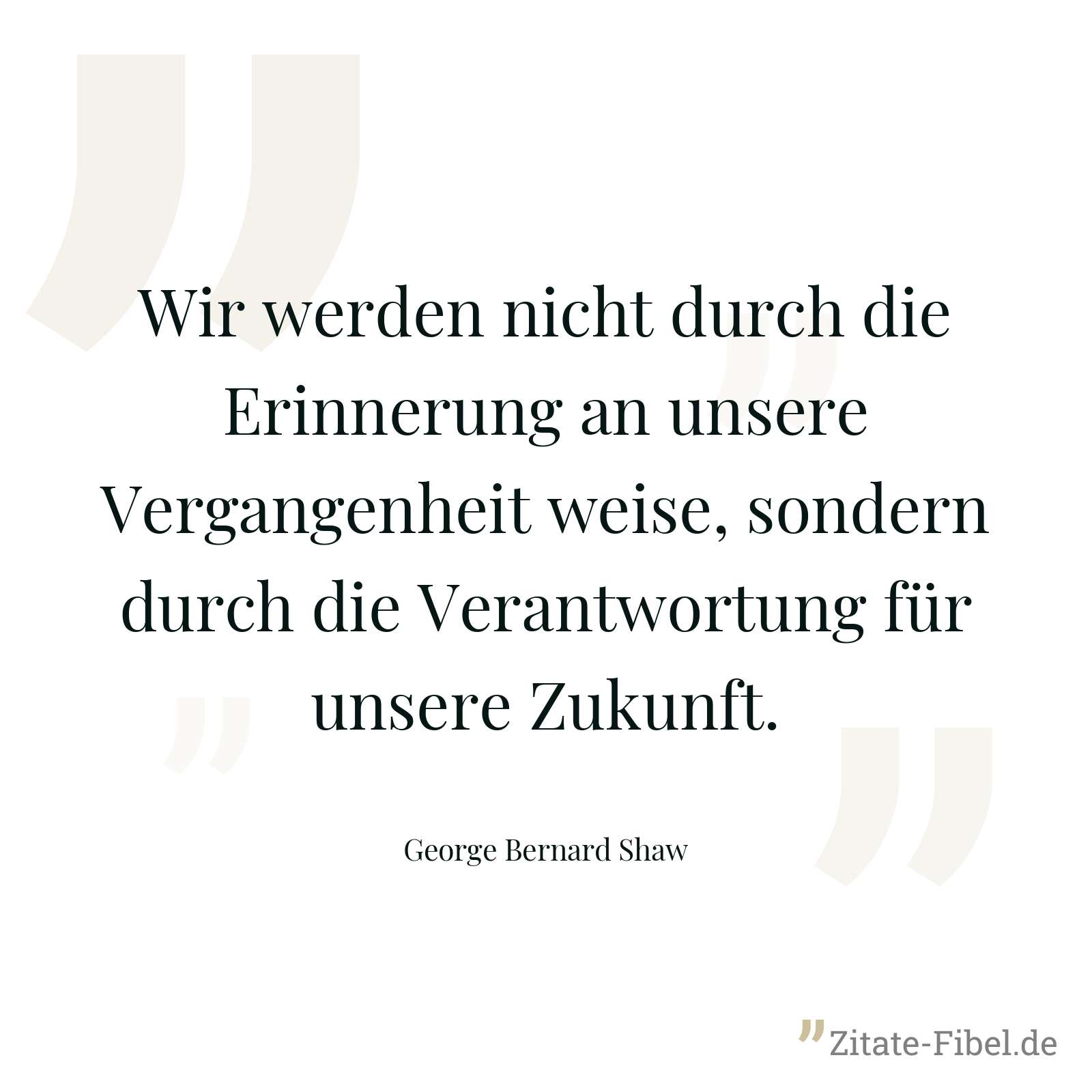 Wir werden nicht durch die Erinnerung an unsere Vergangenheit weise, sondern durch die Verantwortung für unsere Zukunft. - George Bernard Shaw
