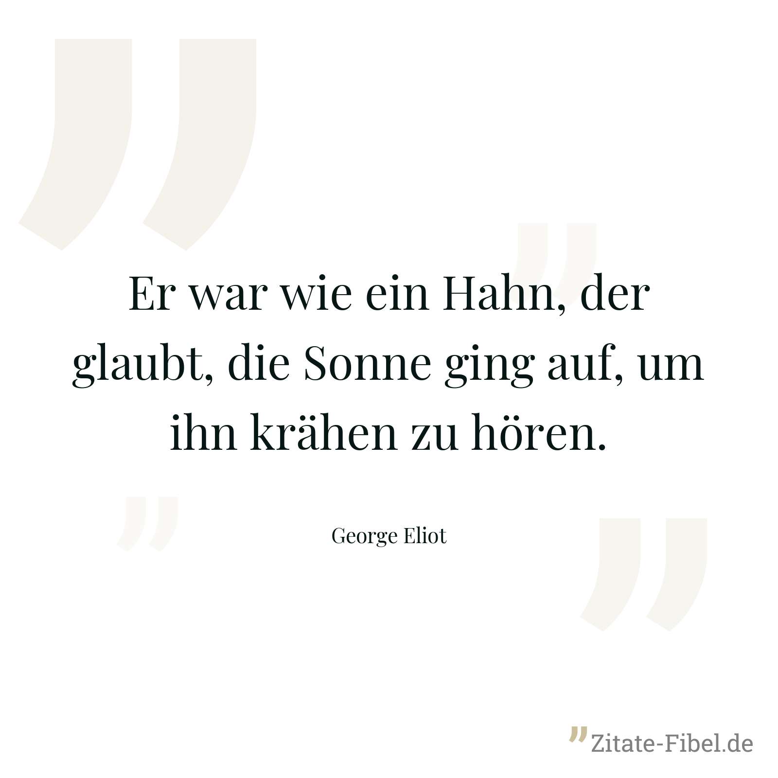Er war wie ein Hahn, der glaubt, die Sonne ging auf, um ihn krähen zu hören. - George Eliot