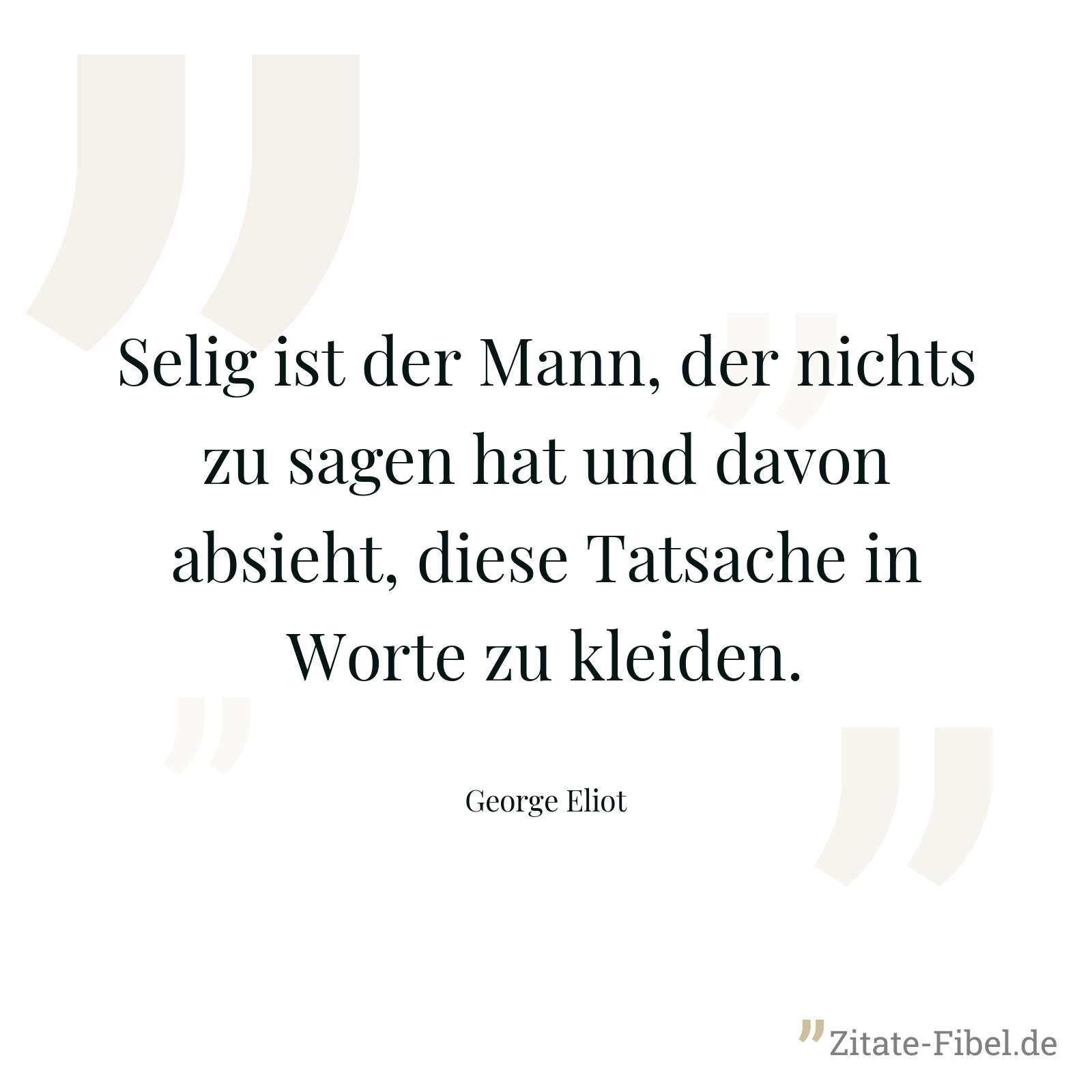 Selig ist der Mann, der nichts zu sagen hat und davon absieht, diese Tatsache in Worte zu kleiden. - George Eliot