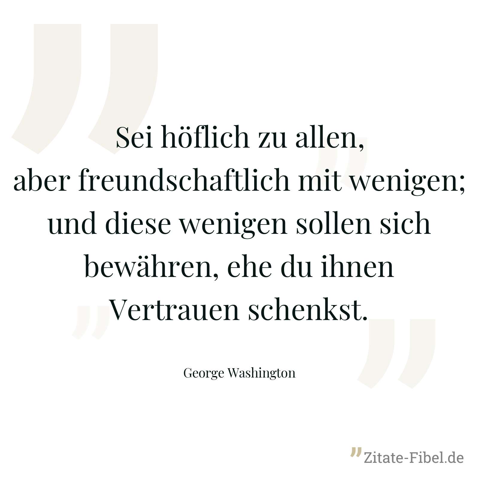 Sei höflich zu allen, aber freundschaftlich mit wenigen; und diese wenigen sollen sich bewähren, ehe du ihnen Vertrauen schenkst. - George Washington