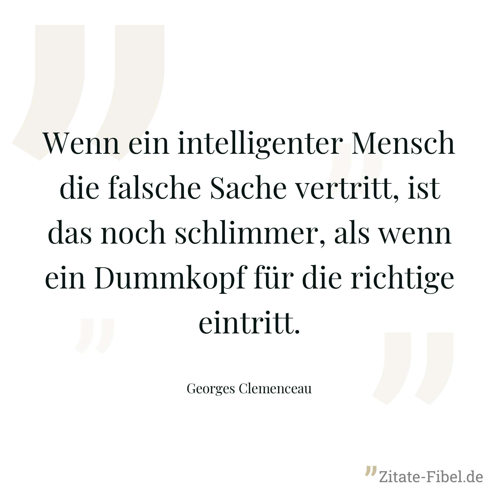 Wenn ein intelligenter Mensch die falsche Sache vertritt, ist das noch schlimmer, als wenn ein Dummkopf für die richtige eintritt. - Georges Clemenceau
