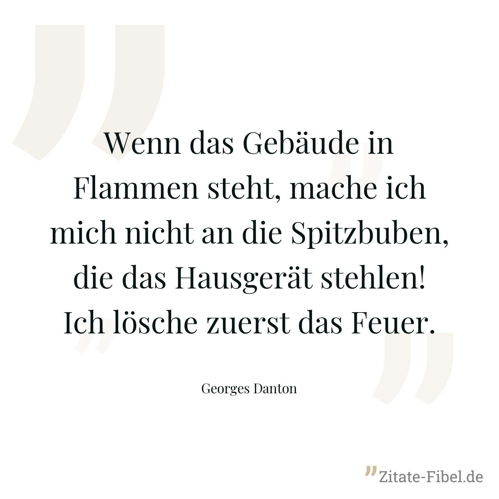 Wenn das Gebäude in Flammen steht, mache ich mich nicht an die Spitzbuben, die das Hausgerät stehlen! Ich lösche zuerst das Feuer. - Georges Danton