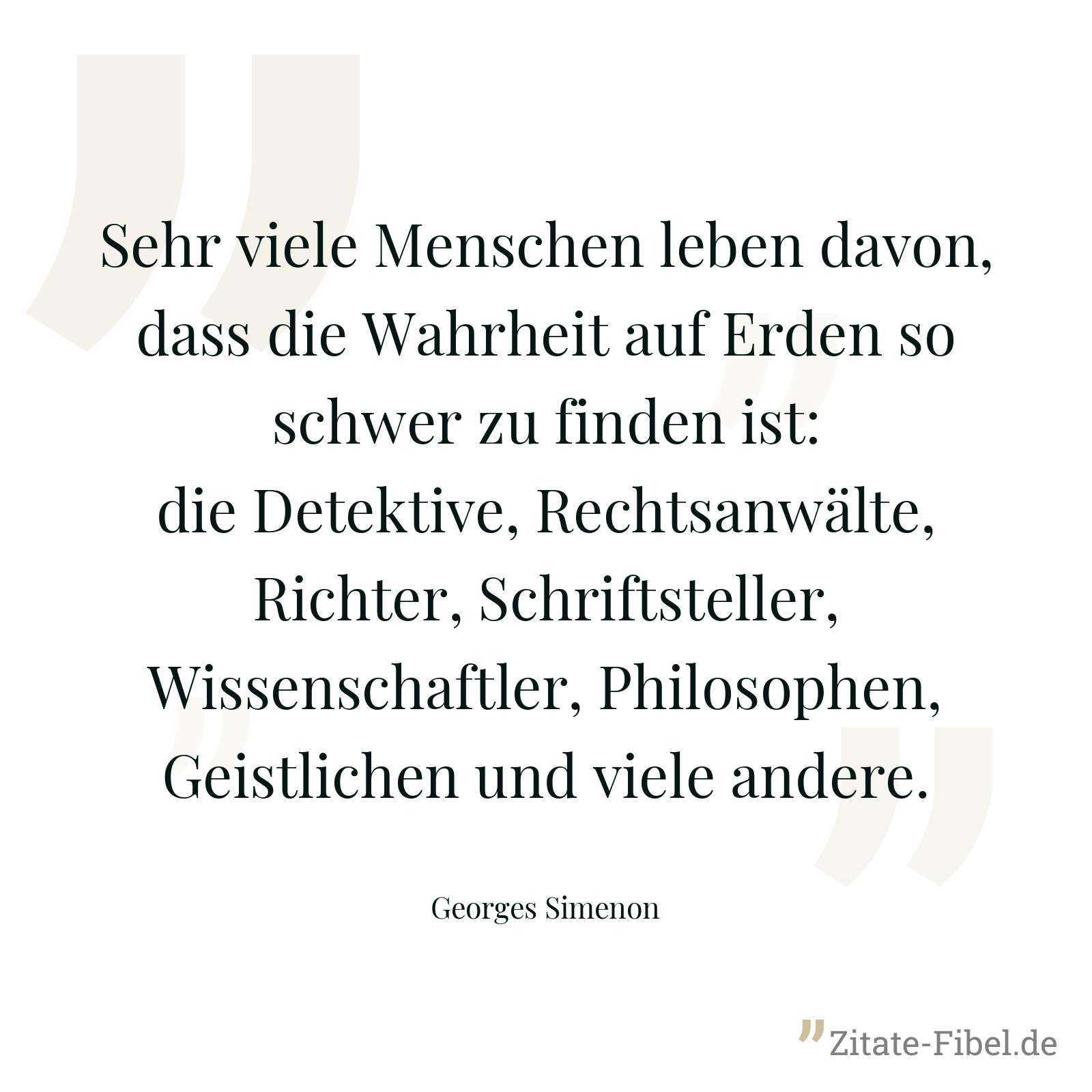 Sehr viele Menschen leben davon, dass die Wahrheit auf Erden so schwer zu finden ist: die Detektive, Rechtsanwälte, Richter, Schriftsteller, Wissenschaftler, Philosophen, Geistlichen und viele andere. - Georges Simenon