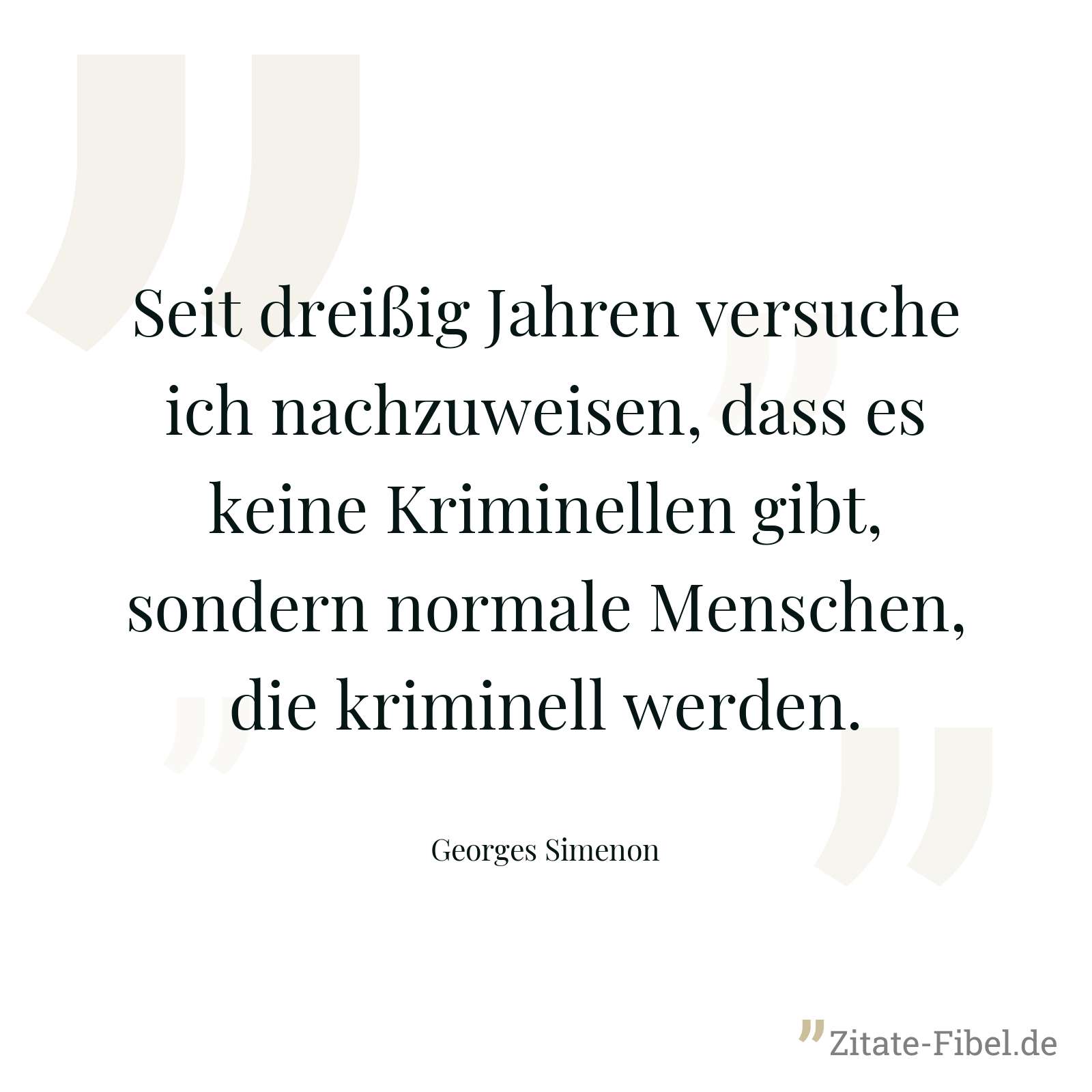 Seit dreißig Jahren versuche ich nachzuweisen, dass es keine Kriminellen gibt, sondern normale Menschen, die kriminell werden. - Georges Simenon