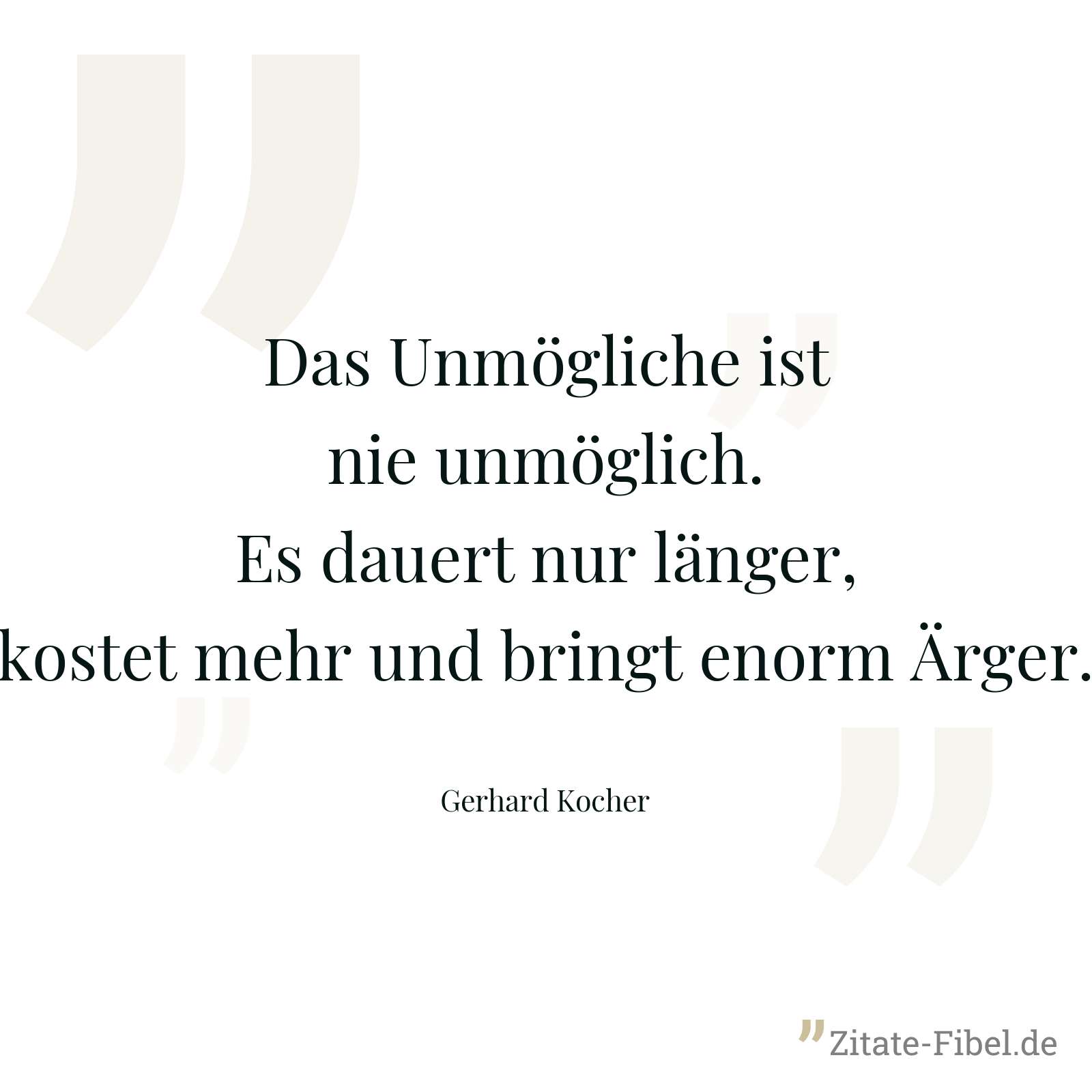 Das Unmögliche ist nie unmöglich. Es dauert nur länger, kostet mehr und bringt enorm Ärger. - Gerhard Kocher