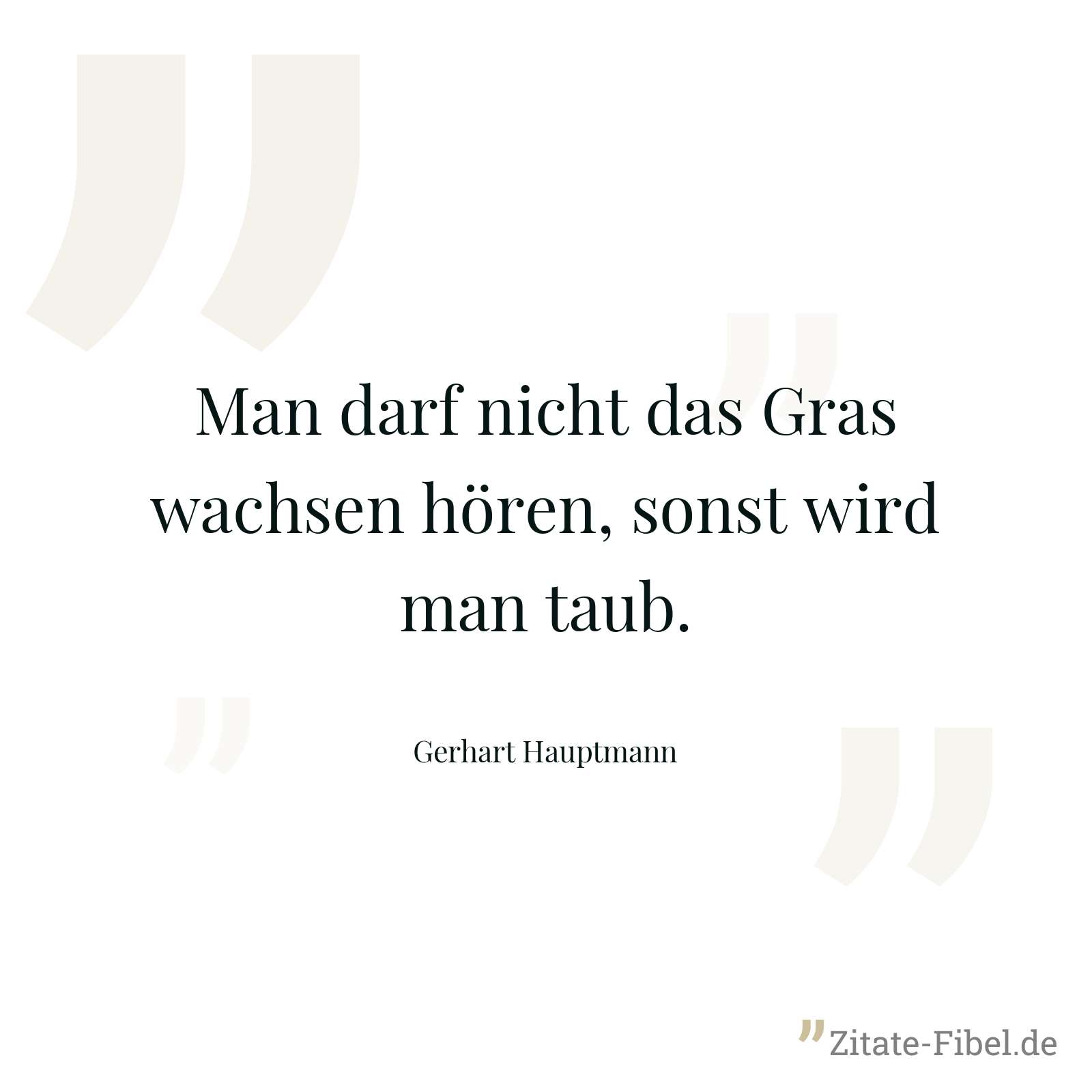 Man darf nicht das Gras wachsen hören, sonst wird man taub. - Gerhart Hauptmann