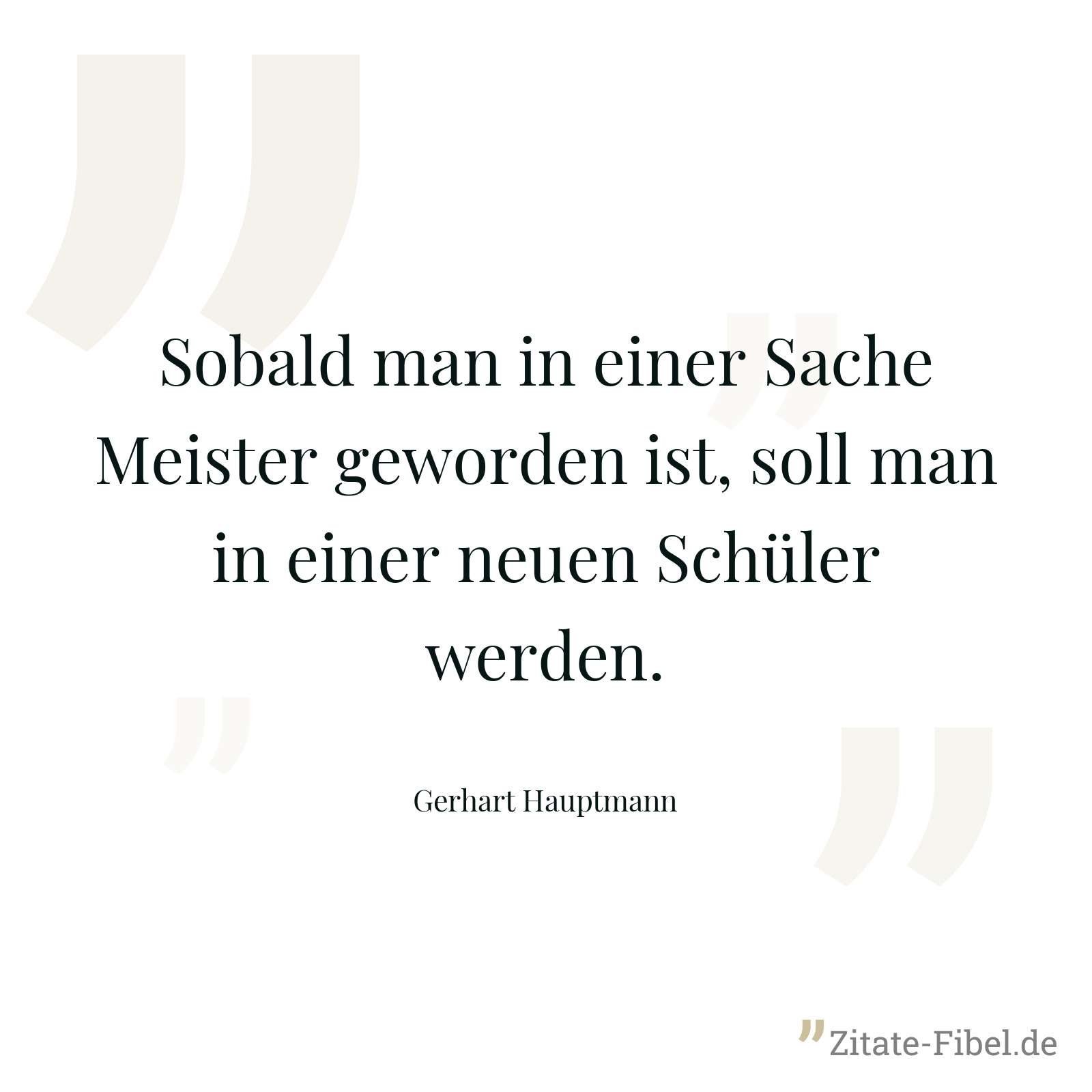 Sobald man in einer Sache Meister geworden ist, soll man in einer neuen Schüler werden. - Gerhart Hauptmann