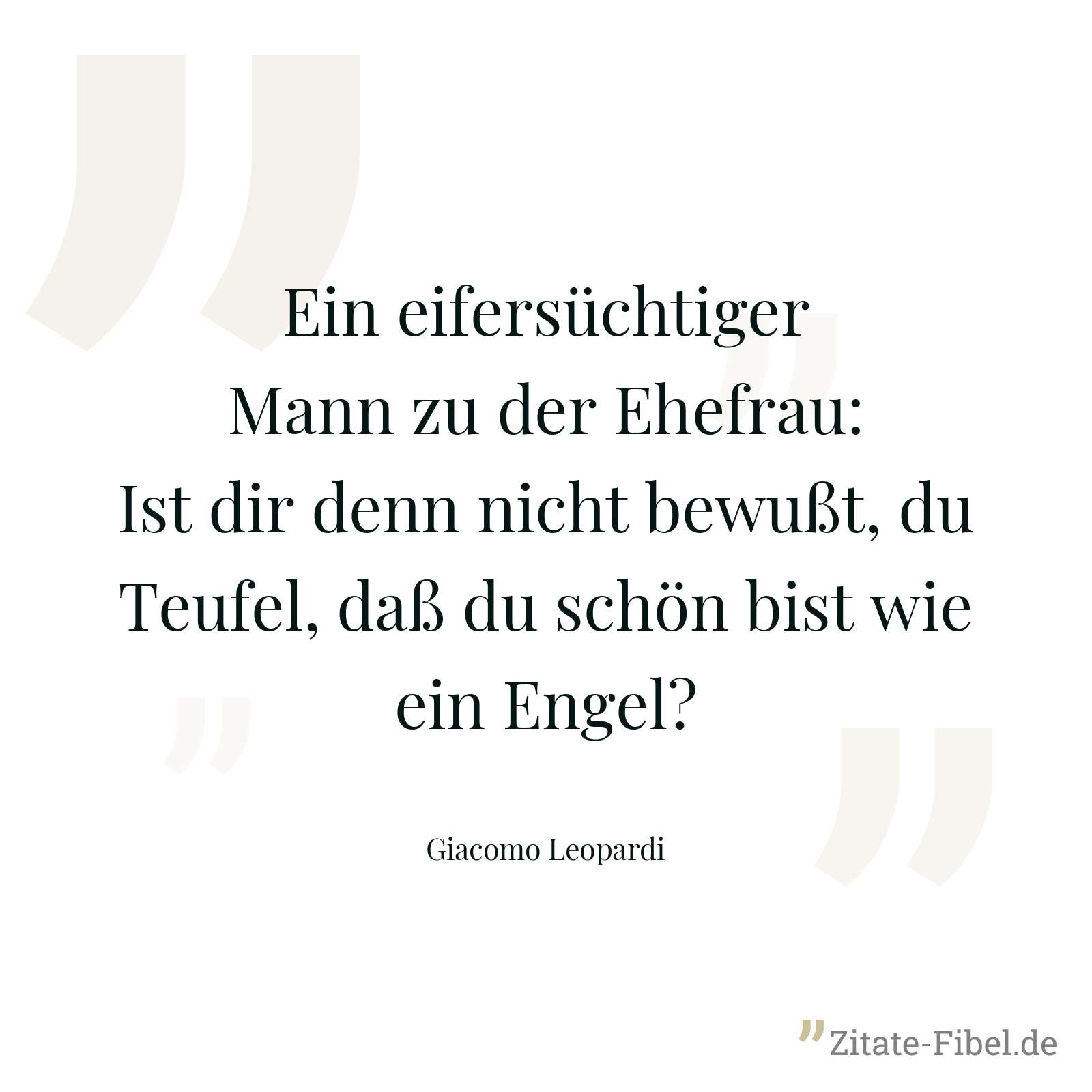 Ein eifersüchtiger Mann zu der Ehefrau: Ist dir denn nicht bewußt, du Teufel, daß du schön bist wie ein Engel? - Giacomo Leopardi