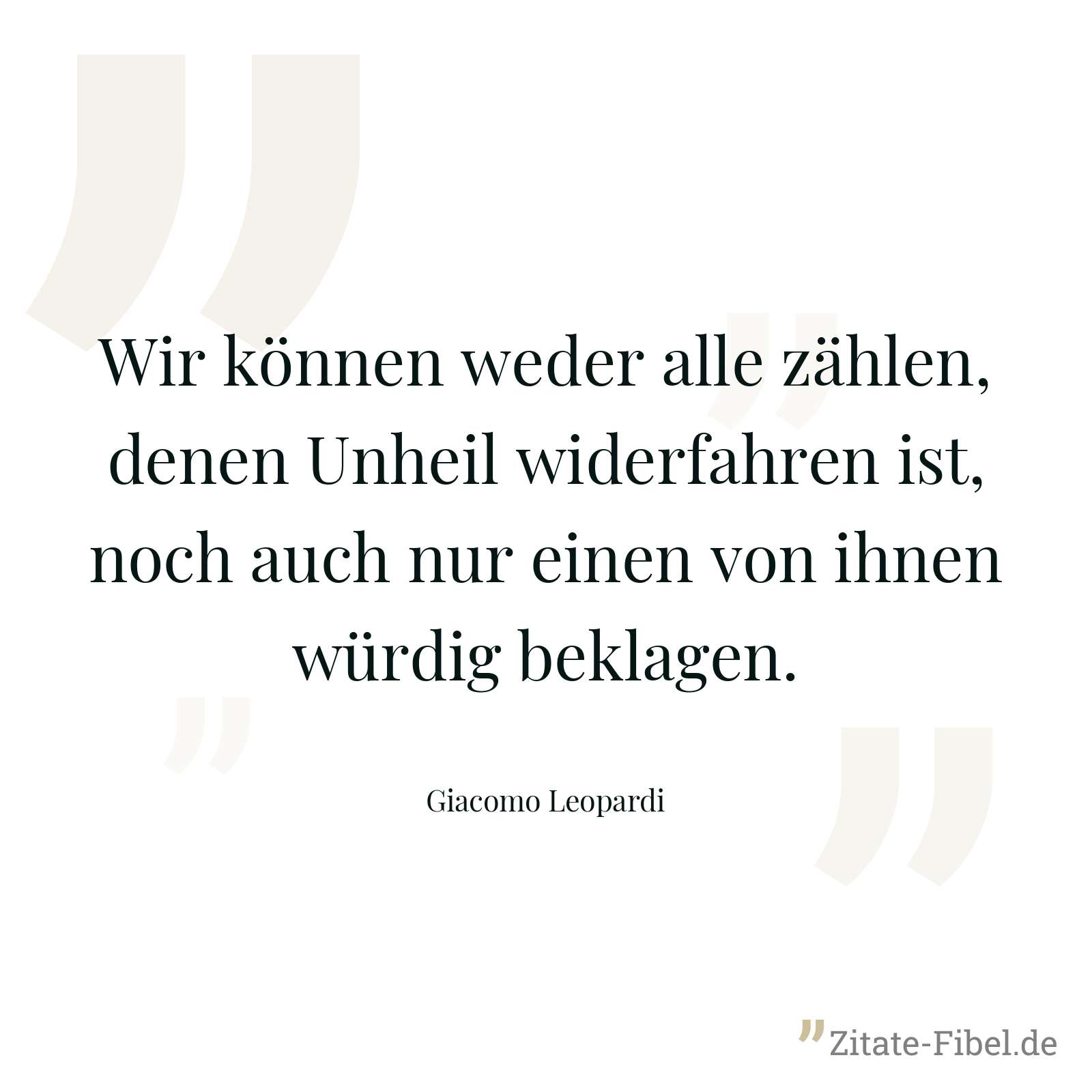 Wir können weder alle zählen, denen Unheil widerfahren ist, noch auch nur einen von ihnen würdig beklagen. - Giacomo Leopardi