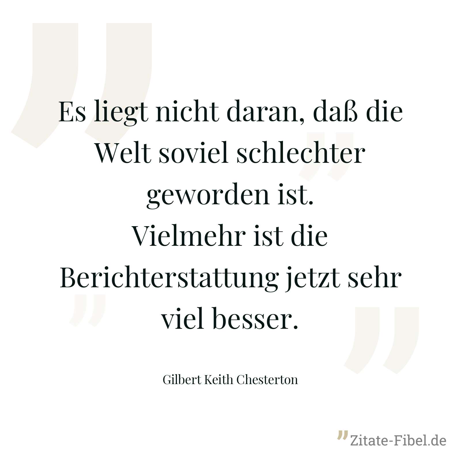 Es liegt nicht daran, daß die Welt soviel schlechter geworden ist. Vielmehr ist die Berichterstattung jetzt sehr viel besser. - Gilbert Keith Chesterton