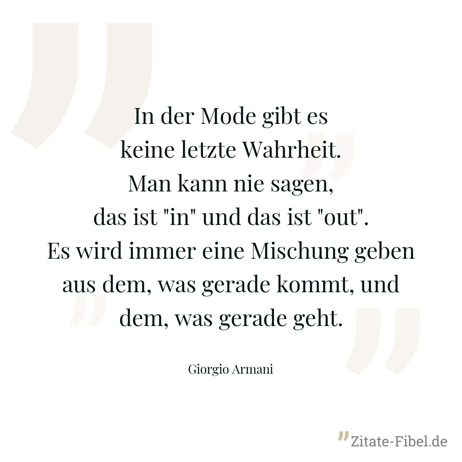 In der Mode gibt es keine letzte Wahrheit. Man kann nie sagen, das ist "in" und das ist "out". Es wird immer eine Mischung geben aus dem, was gerade kommt, und dem, was gerade geht. - Giorgio Armani