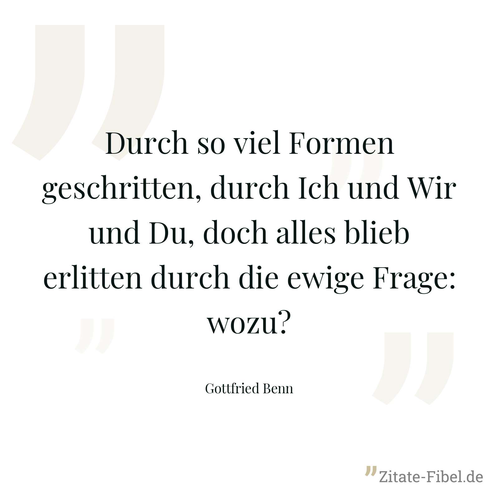 Durch so viel Formen geschritten, durch Ich und Wir und Du, doch alles blieb erlitten durch die ewige Frage: wozu? - Gottfried Benn