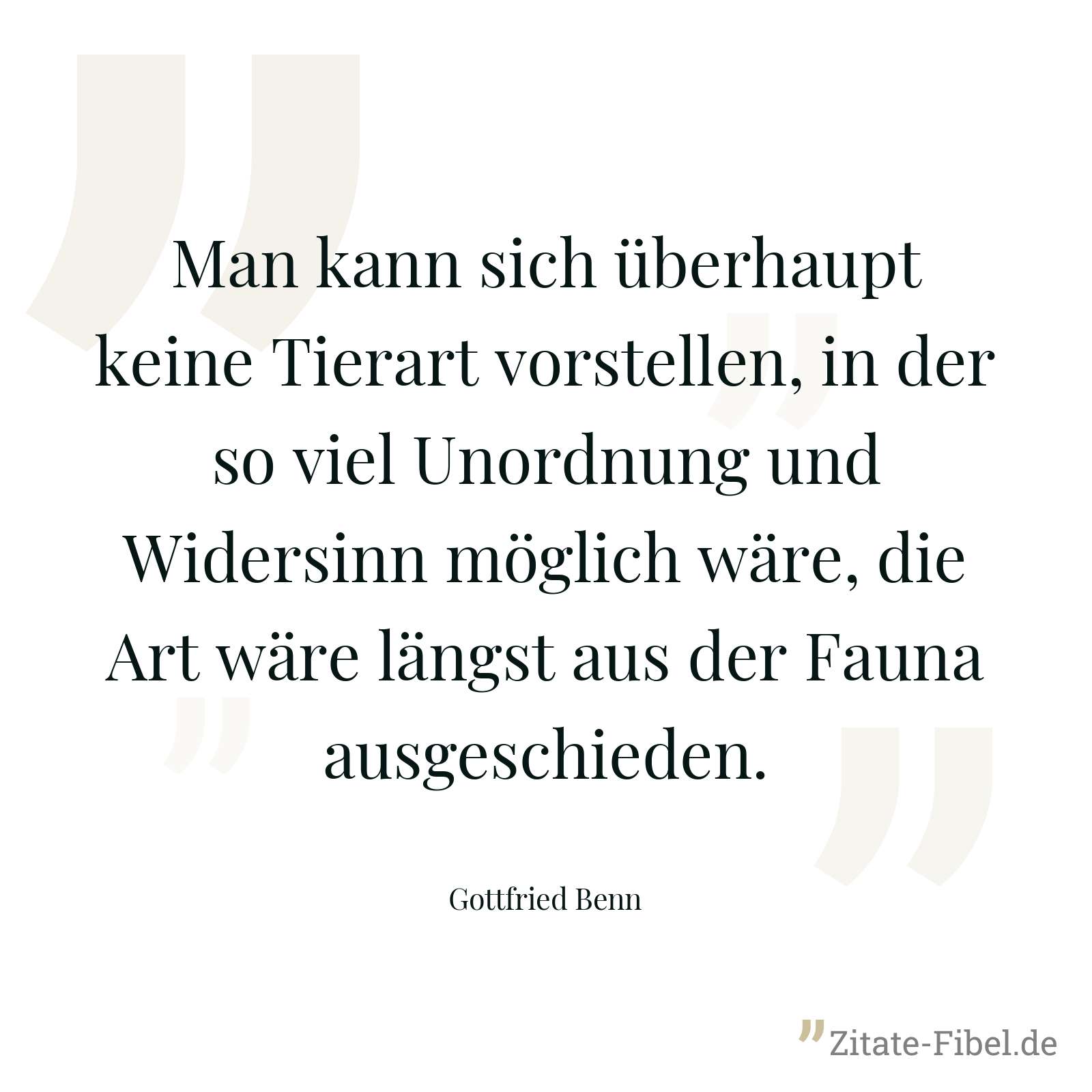 Man kann sich überhaupt keine Tierart vorstellen, in der so viel Unordnung und Widersinn möglich wäre, die Art wäre längst aus der Fauna ausgeschieden. - Gottfried Benn
