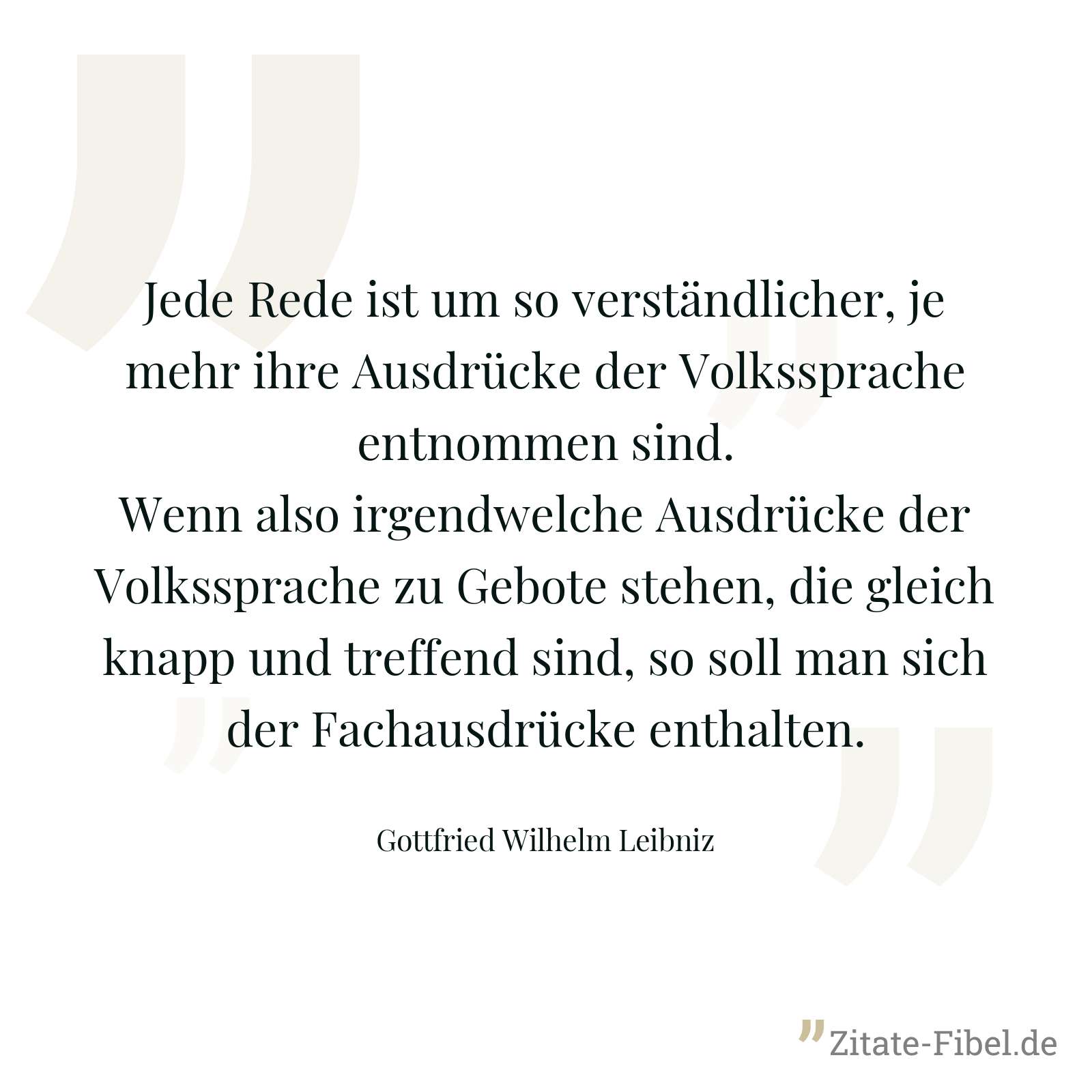 Jede Rede ist um so verständlicher, je mehr ihre Ausdrücke der Volkssprache entnommen sind. Wenn also irgendwelche Ausdrücke der Volkssprache zu Gebote stehen, die gleich knapp und treffend sind, so soll man sich der Fachausdrücke enthalten. - Gottfried Wilhelm Leibniz