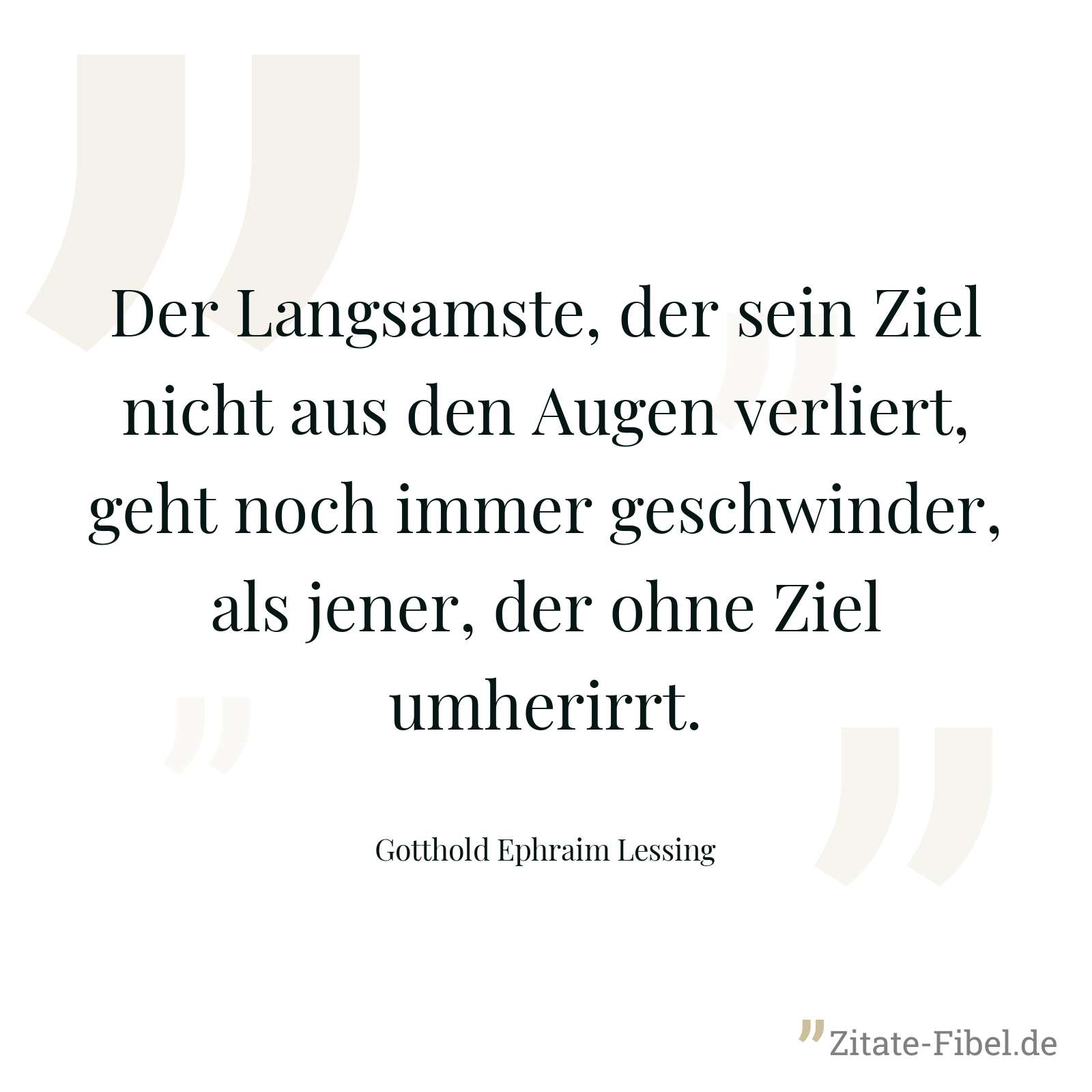 Der Langsamste, der sein Ziel nicht aus den Augen verliert, geht noch immer geschwinder, als jener, der ohne Ziel umherirrt. - Gotthold Ephraim Lessing
