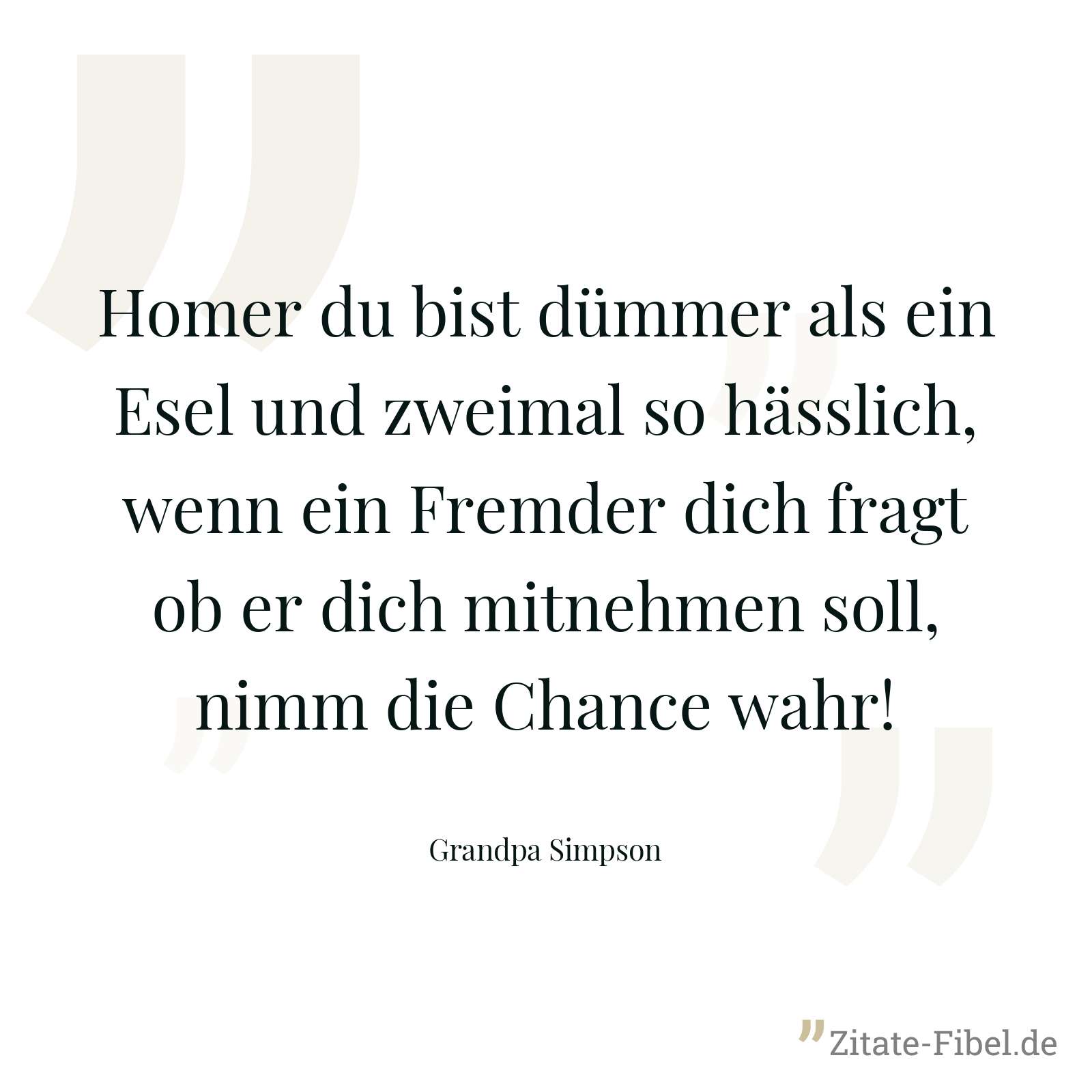 Homer du bist dümmer als ein Esel und zweimal so hässlich, wenn ein Fremder dich fragt ob er dich mitnehmen soll, nimm die Chance wahr! - Grandpa Simpson
