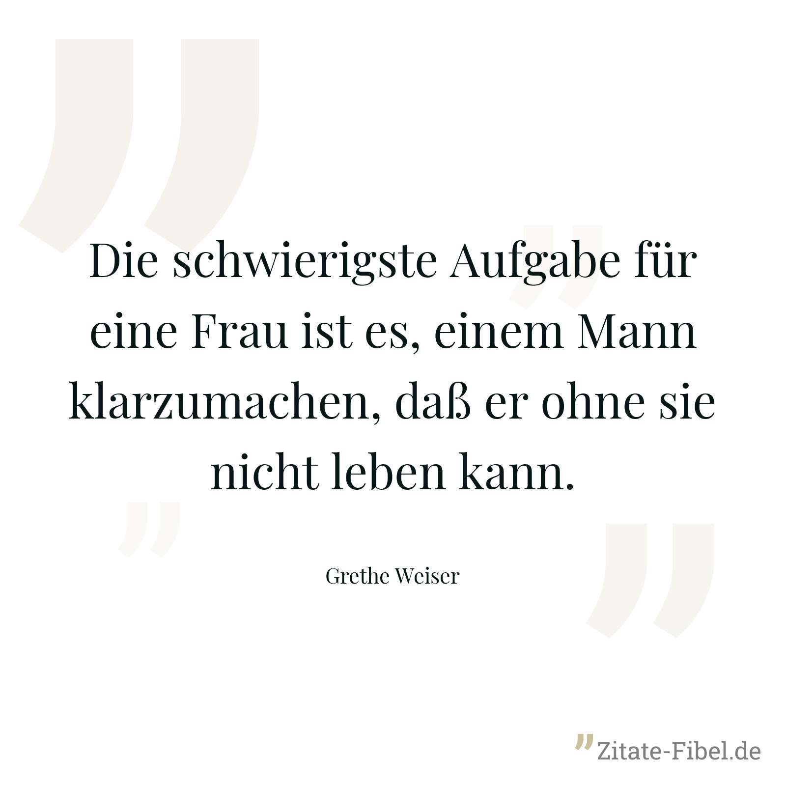 Die schwierigste Aufgabe für eine Frau ist es, einem Mann klarzumachen, daß er ohne sie nicht leben kann. - Grethe Weiser