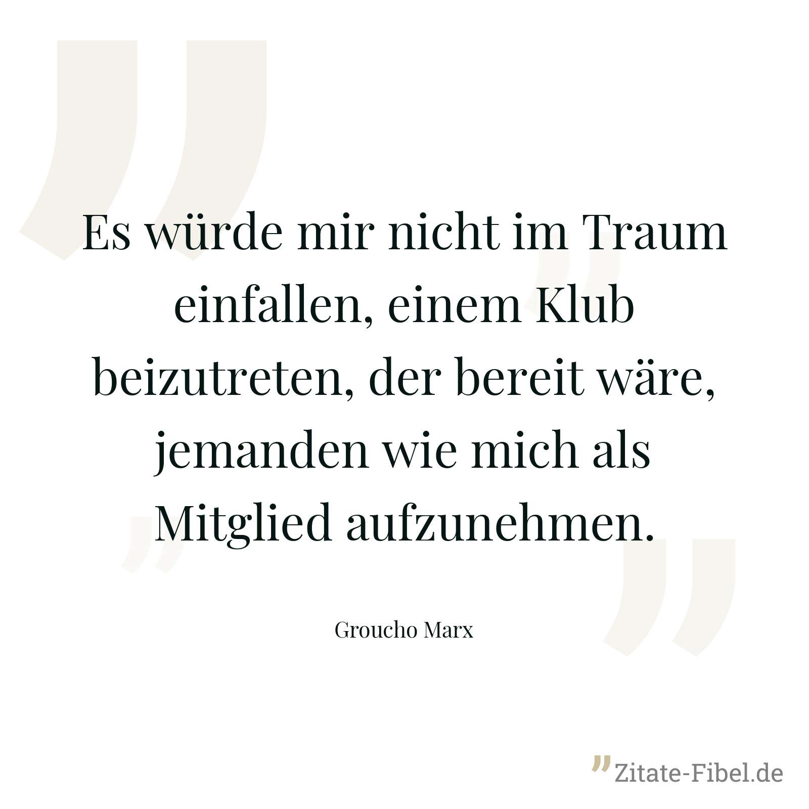 Es würde mir nicht im Traum einfallen, einem Klub beizutreten, der bereit wäre, jemanden wie mich als Mitglied aufzunehmen. - Groucho Marx