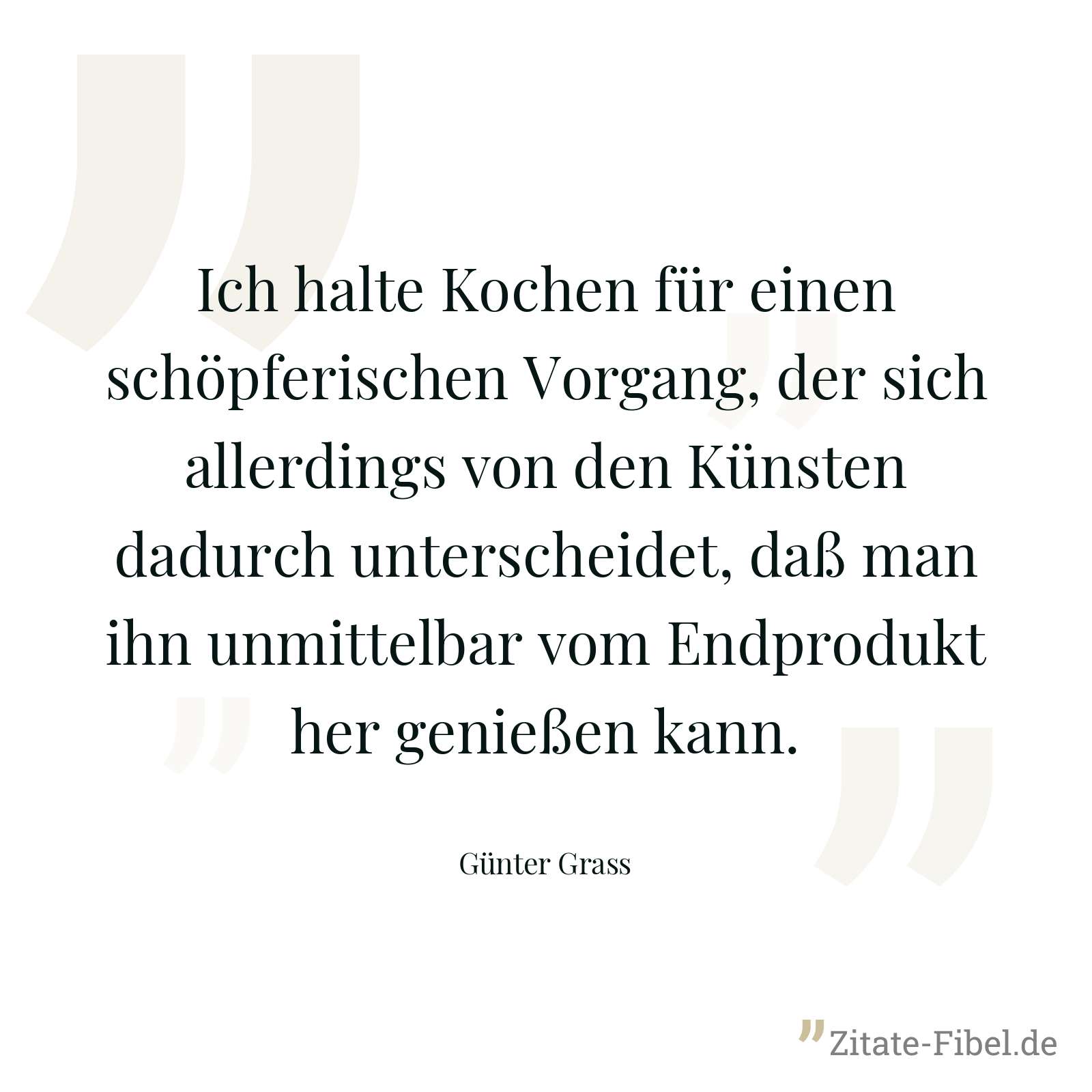 Ich halte Kochen für einen schöpferischen Vorgang, der sich allerdings von den Künsten dadurch unterscheidet, daß man ihn unmittelbar vom Endprodukt her genießen kann. - Günter Grass