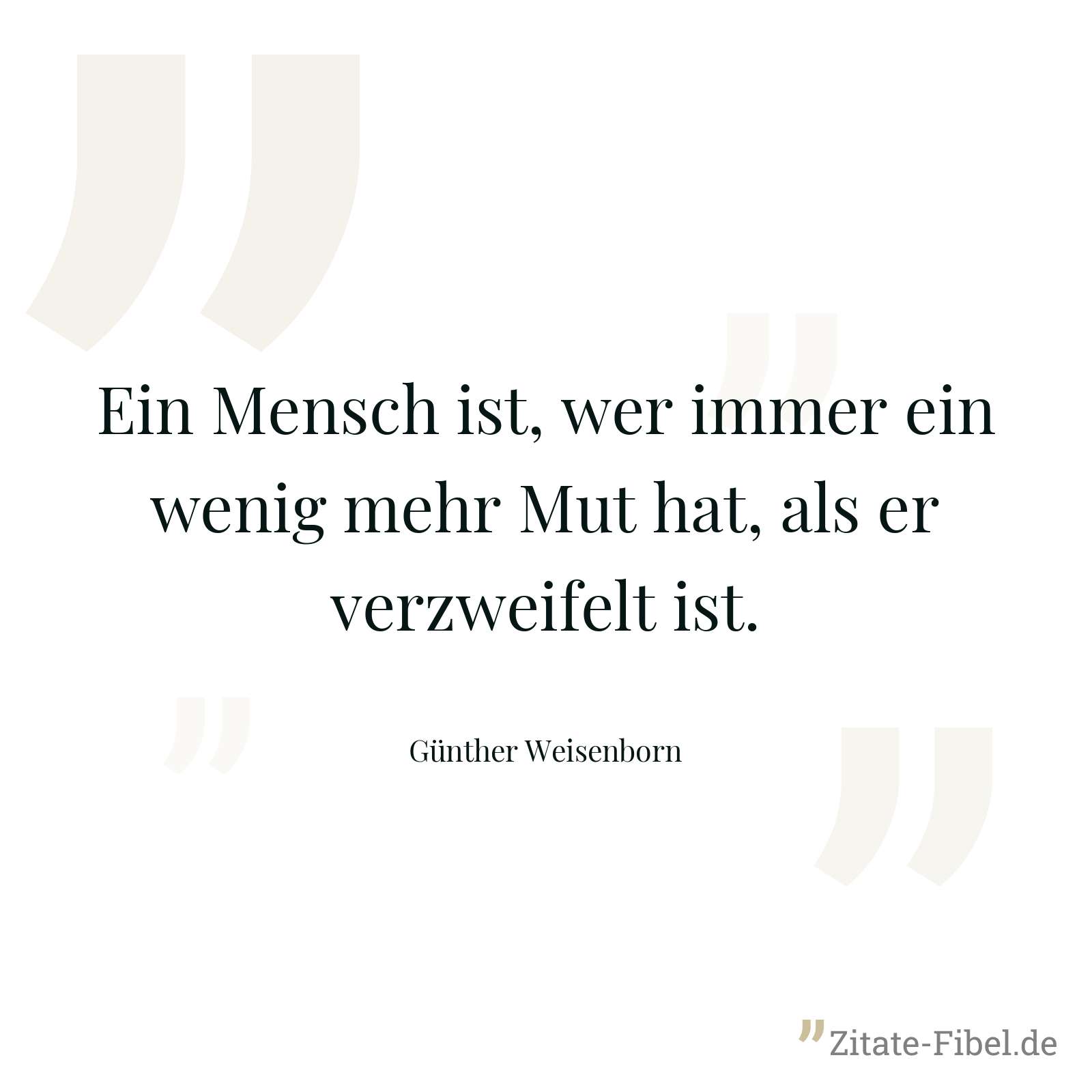Ein Mensch ist, wer immer ein wenig mehr Mut hat, als er verzweifelt ist. - Günther Weisenborn