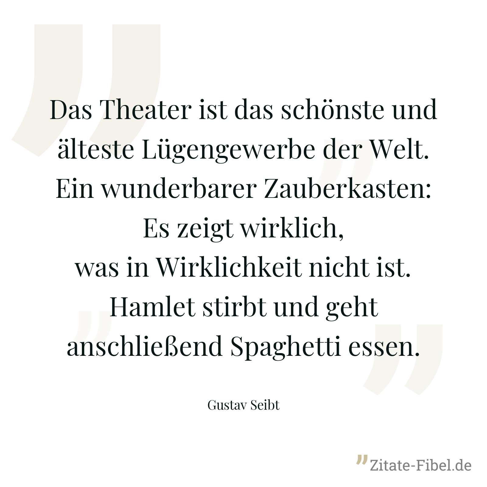 Das Theater ist das schönste und älteste Lügengewerbe der Welt. Ein wunderbarer Zauberkasten: Es zeigt wirklich, was in Wirklichkeit nicht ist. Hamlet stirbt und geht anschließend Spaghetti essen. - Gustav Seibt