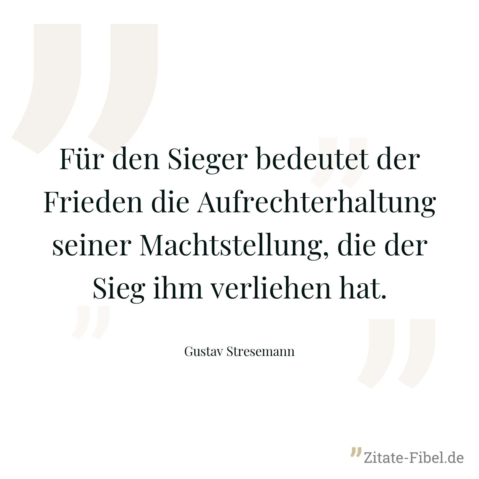 Für den Sieger bedeutet der Frieden die Aufrechterhaltung seiner Machtstellung, die der Sieg ihm verliehen hat. - Gustav Stresemann