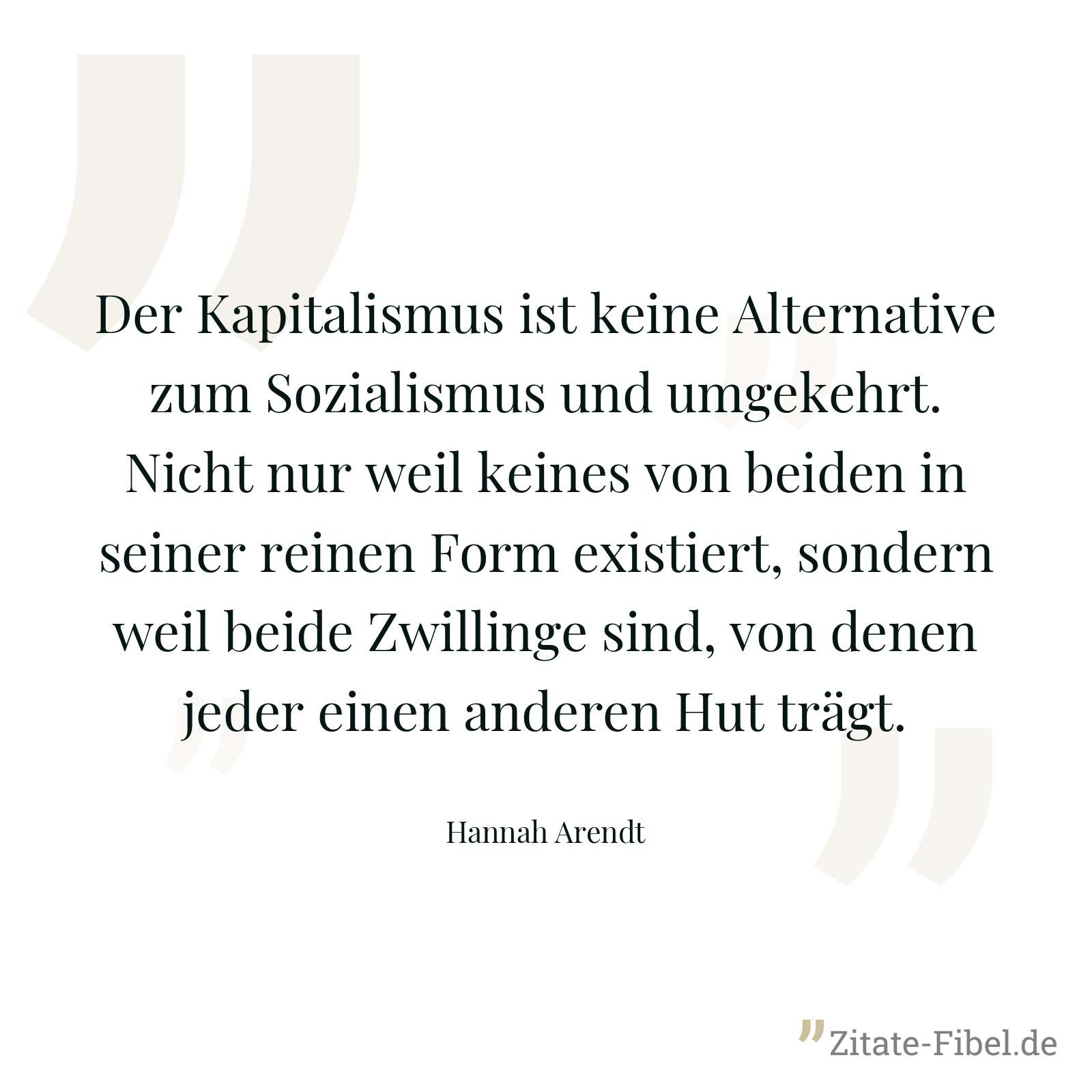 Der Kapitalismus ist keine Alternative zum Sozialismus und umgekehrt. Nicht nur weil keines von beiden in seiner reinen Form existiert, sondern weil beide Zwillinge sind, von denen jeder einen anderen Hut trägt. - Hannah Arendt
