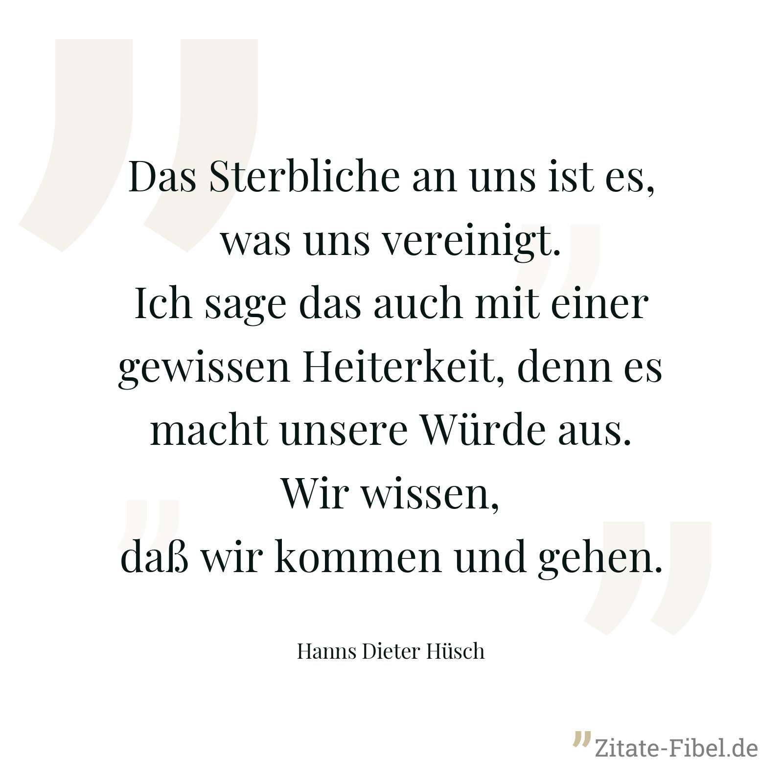 Das Sterbliche an uns ist es, was uns vereinigt. Ich sage das auch mit einer gewissen Heiterkeit, denn es macht unsere Würde aus. Wir wissen, daß wir kommen und gehen. - Hanns Dieter Hüsch