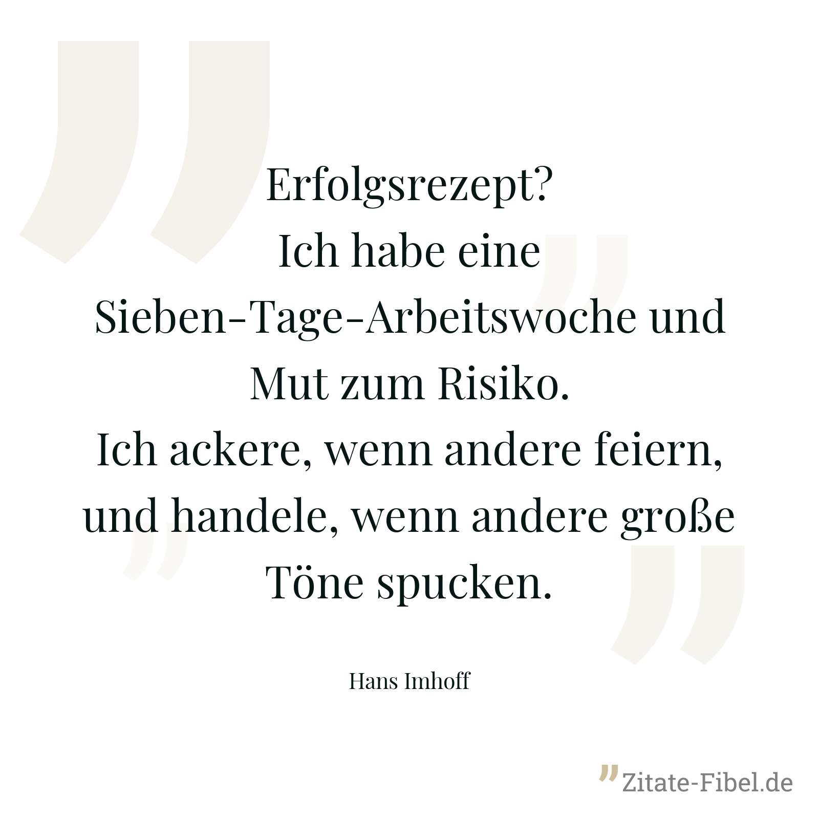Erfolgsrezept? Ich habe eine Sieben-Tage-Arbeitswoche und Mut zum Risiko. Ich ackere, wenn andere feiern, und handele, wenn andere große Töne spucken. - Hans Imhoff