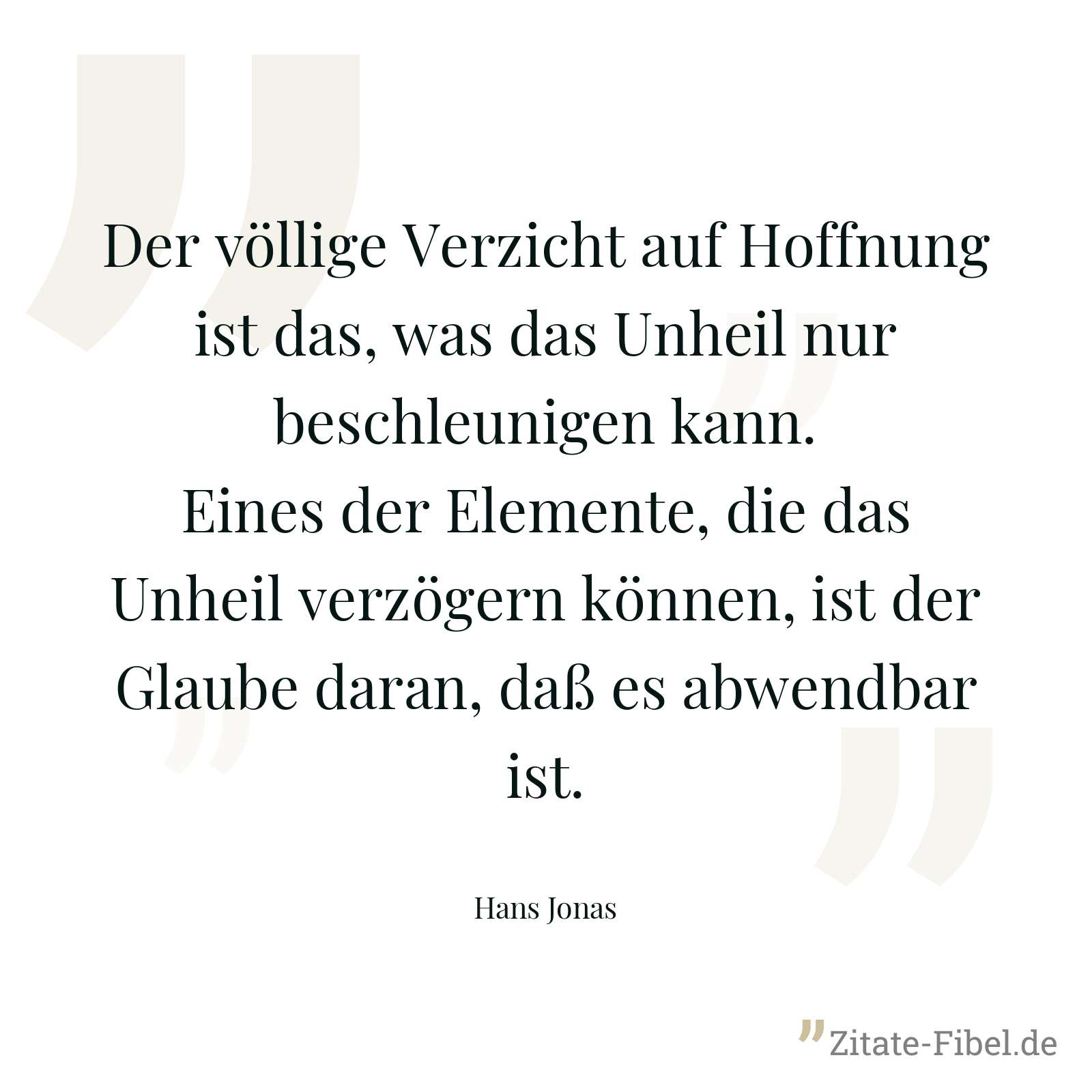 Der völlige Verzicht auf Hoffnung ist das, was das Unheil nur beschleunigen kann. Eines der Elemente, die das Unheil verzögern können, ist der Glaube daran, daß es abwendbar ist. - Hans Jonas