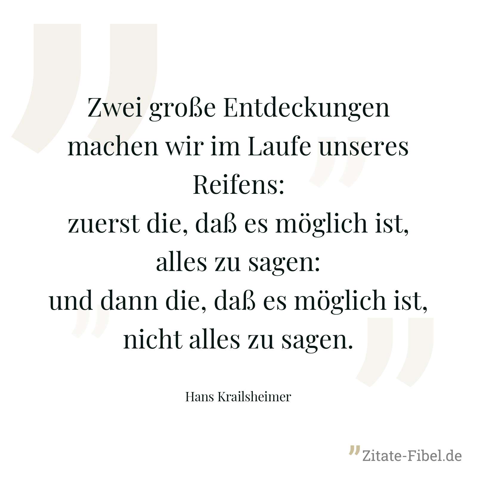 Zwei große Entdeckungen machen wir im Laufe unseres Reifens: zuerst die, daß es möglich ist, alles zu sagen: und dann die, daß es möglich ist, nicht alles zu sagen. - Hans Krailsheimer