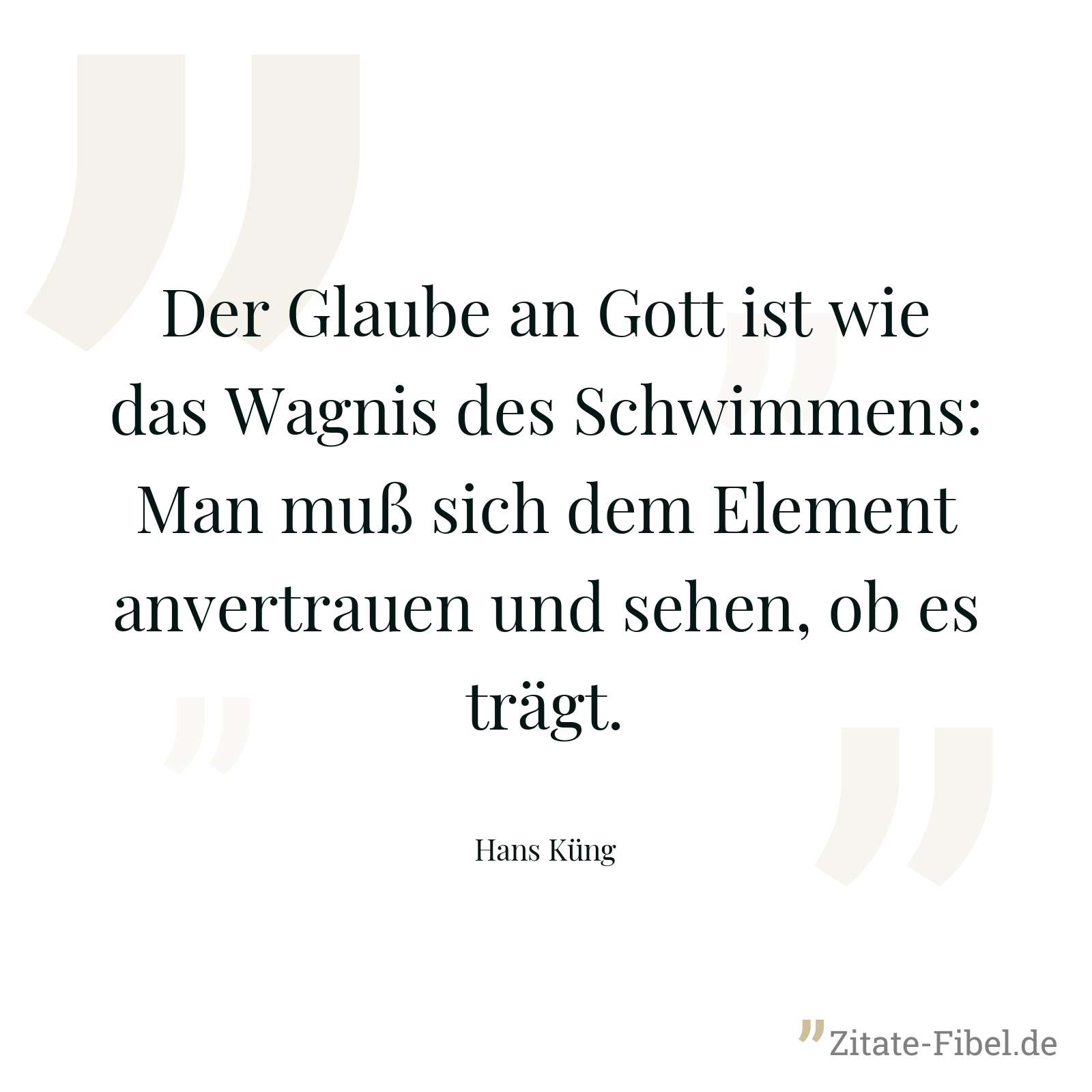 Der Glaube an Gott ist wie das Wagnis des Schwimmens: Man muß sich dem Element anvertrauen und sehen, ob es trägt. - Hans Küng