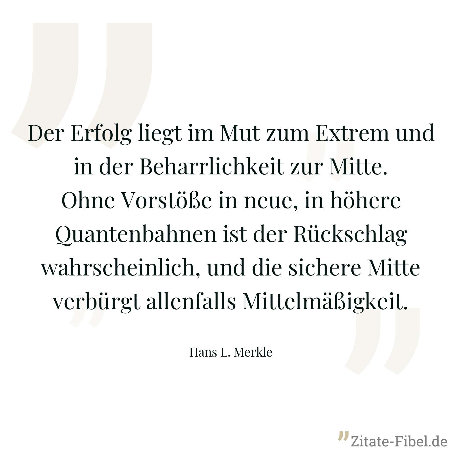 Der Erfolg liegt im Mut zum Extrem und in der Beharrlichkeit zur Mitte. Ohne Vorstöße in neue, in höhere Quantenbahnen ist der Rückschlag wahrscheinlich, und die sichere Mitte verbürgt allenfalls Mittelmäßigkeit. - Hans L. Merkle