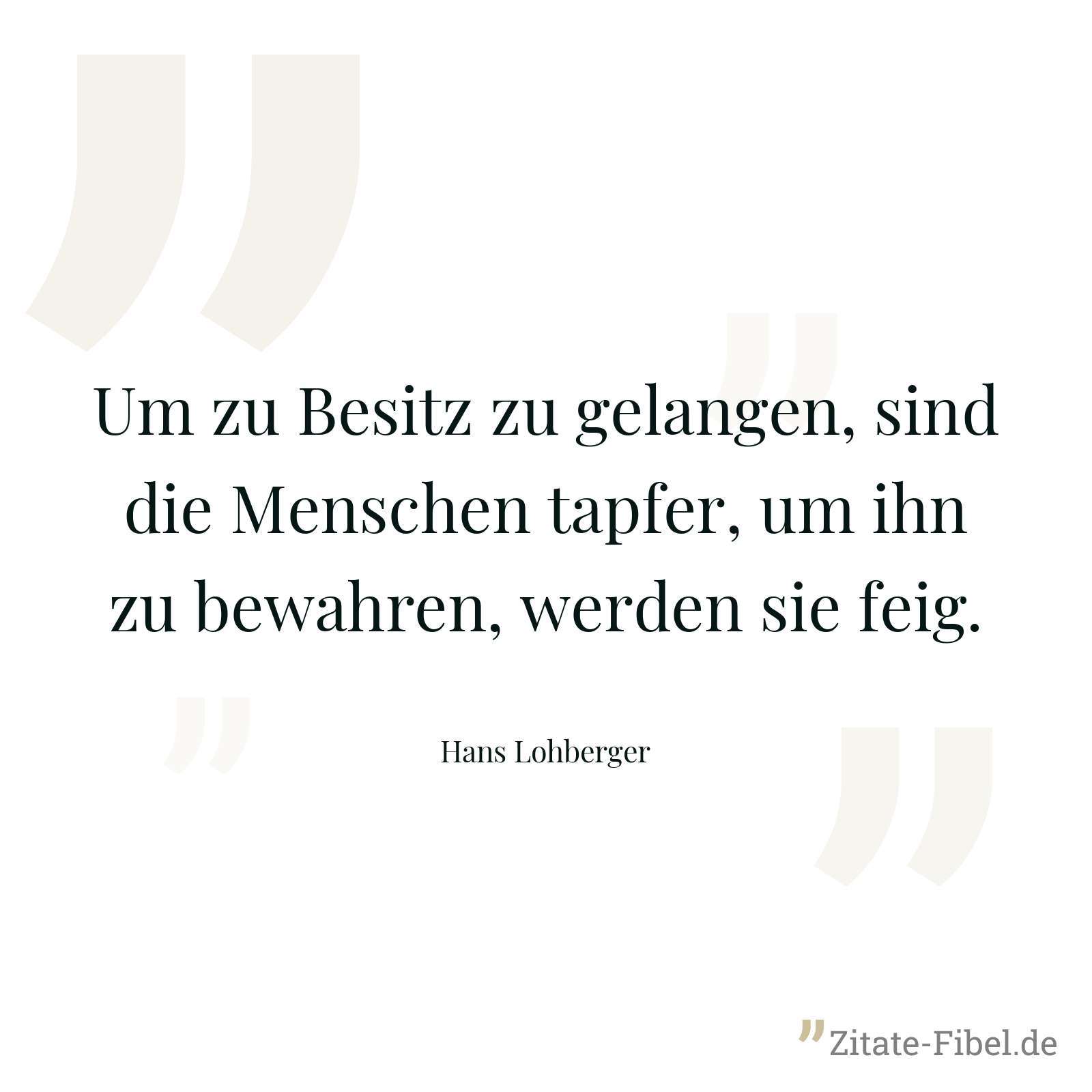 Um zu Besitz zu gelangen, sind die Menschen tapfer, um ihn zu bewahren, werden sie feig. - Hans Lohberger