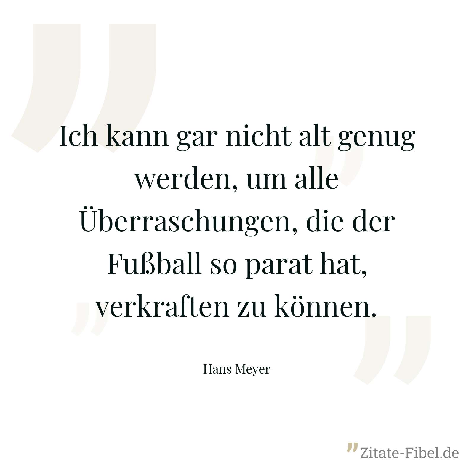 Ich kann gar nicht alt genug werden, um alle Überraschungen, die der Fußball so parat hat, verkraften zu können. - Hans Meyer