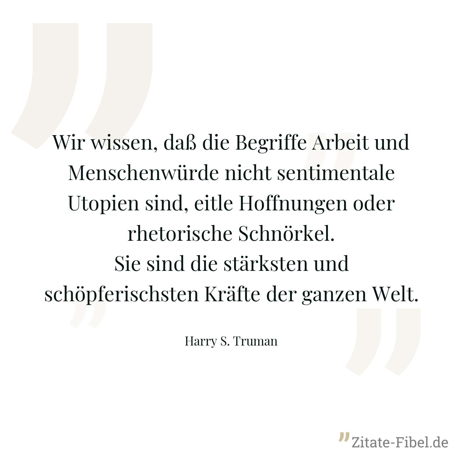 Wir wissen, daß die Begriffe Arbeit und Menschenwürde nicht sentimentale Utopien sind, eitle Hoffnungen oder rhetorische Schnörkel. Sie sind die stärksten und schöpferischsten Kräfte der ganzen Welt. - Harry S. Truman