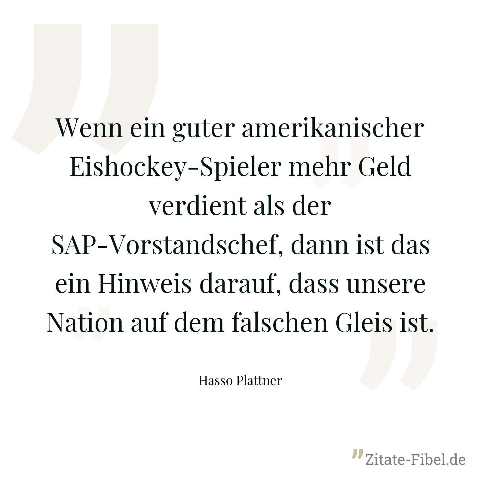 Wenn ein guter amerikanischer Eishockey-Spieler mehr Geld verdient als der SAP-Vorstandschef, dann ist das ein Hinweis darauf, dass unsere Nation auf dem falschen Gleis ist. - Hasso Plattner