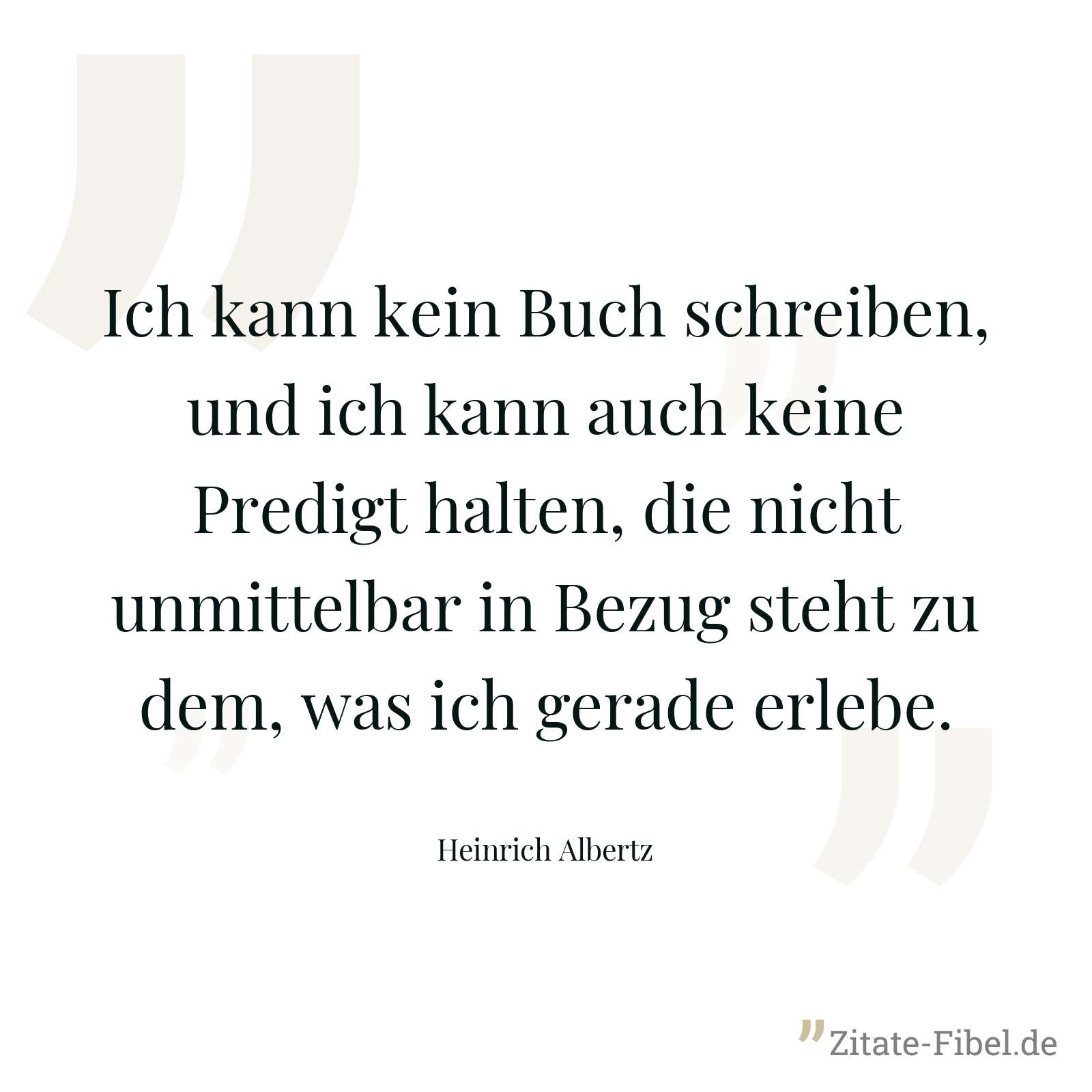 Ich kann kein Buch schreiben, und ich kann auch keine Predigt halten, die nicht unmittelbar in Bezug steht zu dem, was ich gerade erlebe. - Heinrich Albertz