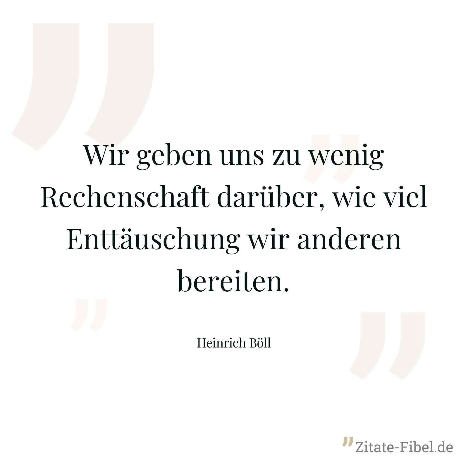 Wir geben uns zu wenig Rechenschaft darüber, wie viel Enttäuschung wir anderen bereiten. - Heinrich Böll