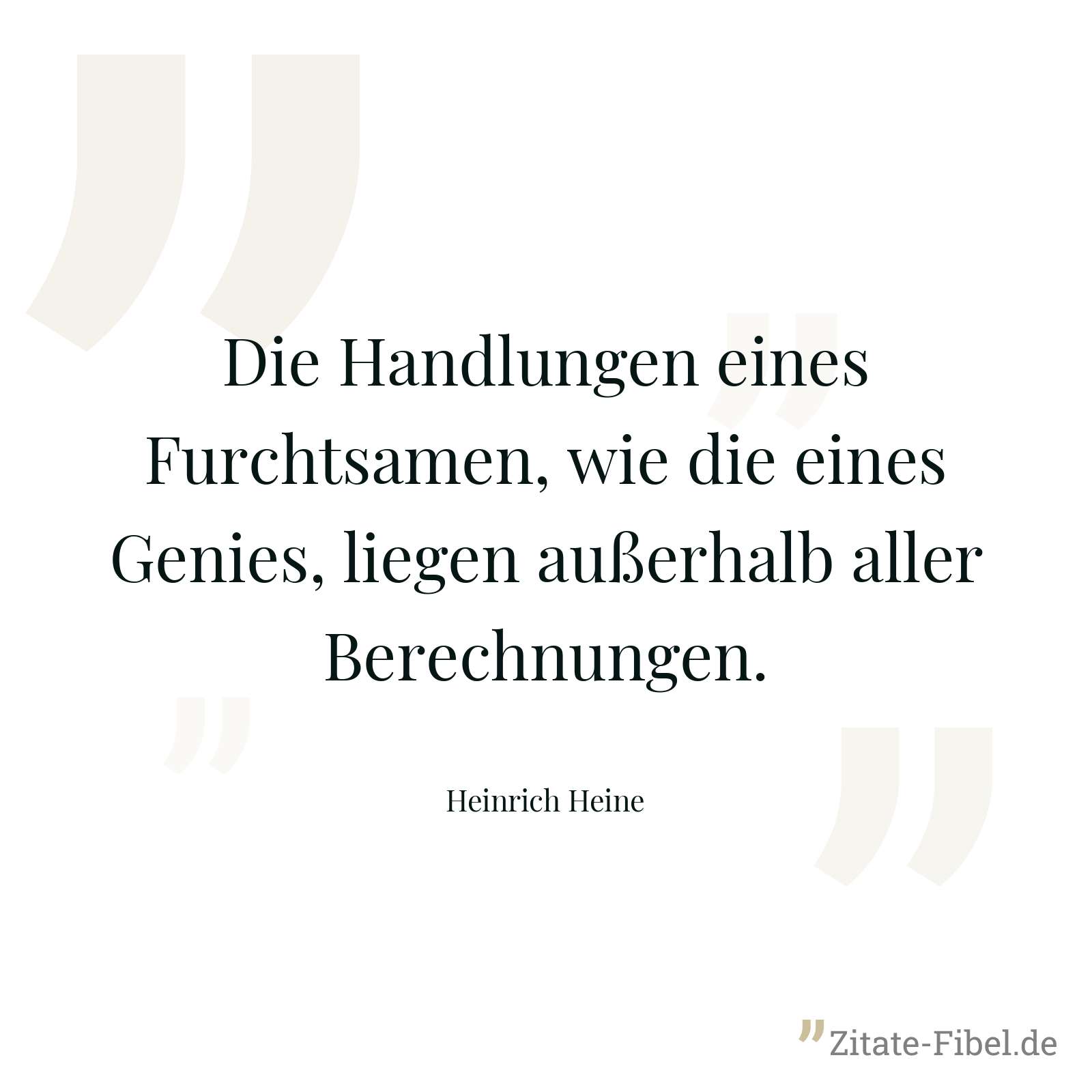 Die Handlungen eines Furchtsamen, wie die eines Genies, liegen außerhalb aller Berechnungen. - Heinrich Heine