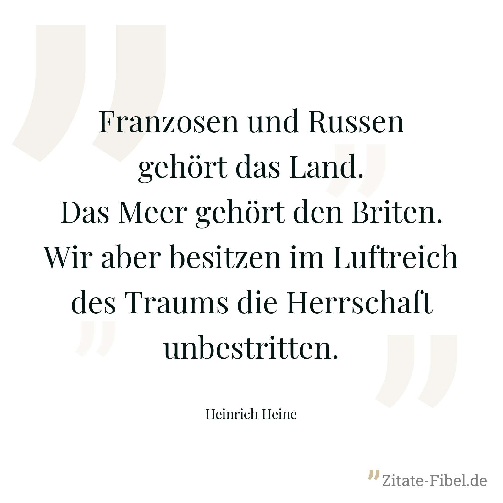 Franzosen und Russen gehört das Land. Das Meer gehört den Briten. Wir aber besitzen im Luftreich des Traums die Herrschaft unbestritten. - Heinrich Heine