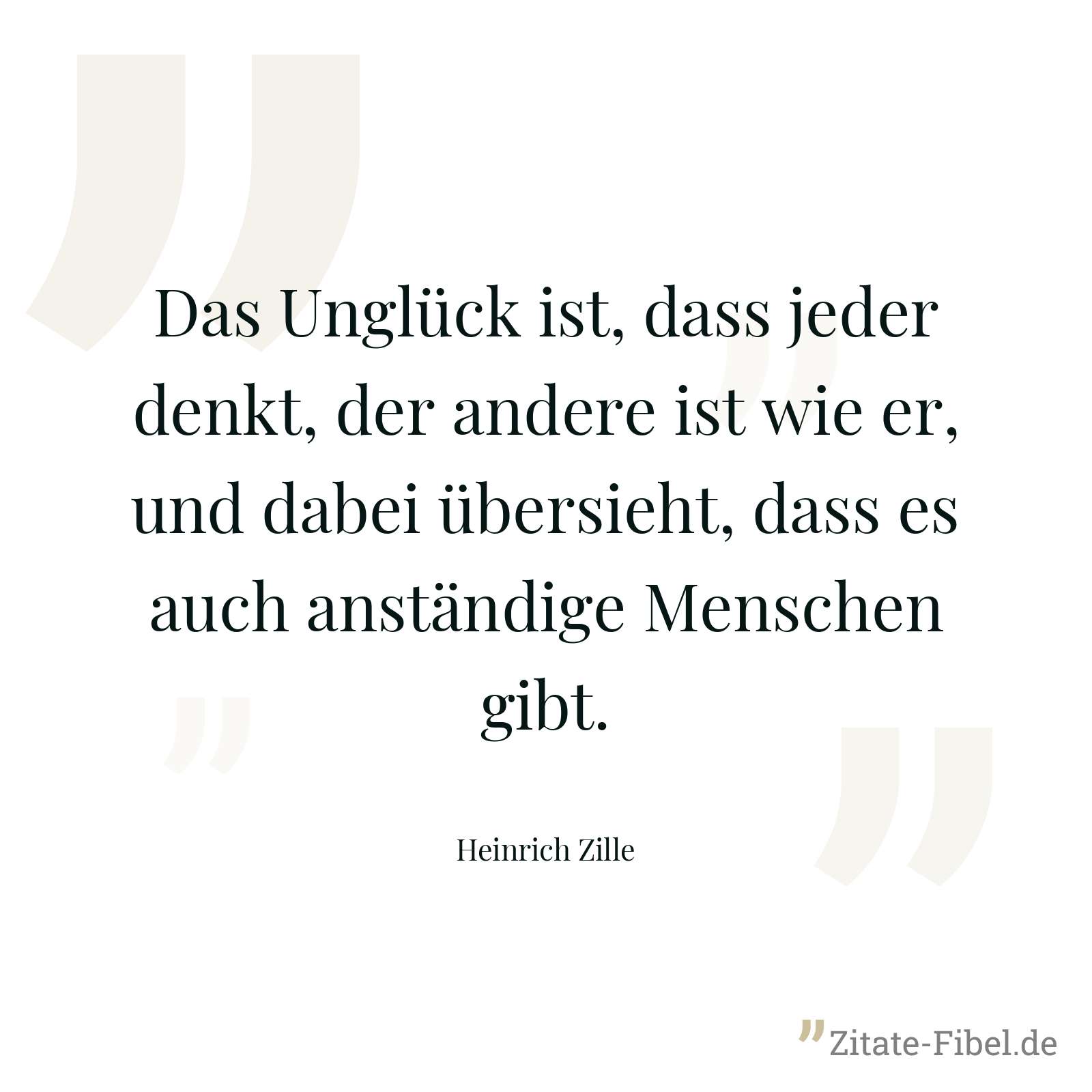 Das Unglück ist, dass jeder denkt, der andere ist wie er, und dabei übersieht, dass es auch anständige Menschen gibt. - Heinrich Zille