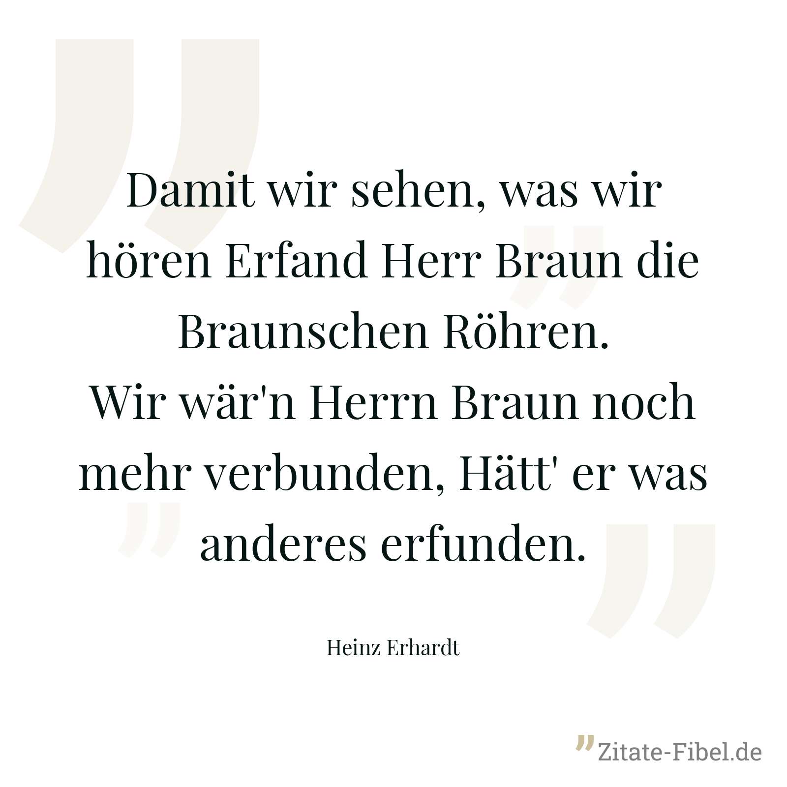 Damit wir sehen, was wir hören Erfand Herr Braun die Braunschen Röhren. Wir wär'n Herrn Braun noch mehr verbunden, Hätt' er was anderes erfunden. - Heinz Erhardt